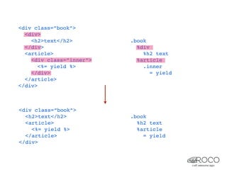 <div class=”book”>
  <div>
    <h2>text</h2>         .book
  </div>                    %div
  <article>                   %h2 text
    <div class=”inner”>     %article
       <%= yield %>           .inner
    </div>                       = yield
  </article>
</div>



<div class=”book”>
  <h2>text</h2>           .book
  <article>                 %h2 text
    <%= yield %>            %article
  </article>                  = yield
</div>
 