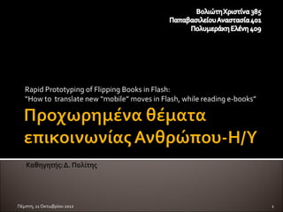 Rapid Prototyping of Flipping Books in Flash:
   “How to translate new “mobile” moves in Flash, while reading e-books”




Πέμπτη, 11 Οκτωβρίου 2012                                                  1
 