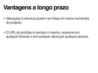 Vantagens a longo prazo
• Alterações à estrutura podem ser feitas em vários momentos
do projecto.
• O URLdo protótipo é sempre o mesmo, acessível em
qualquer browser e em qualquer altura por qualquer pessoa.
 