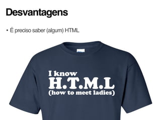 Desvantagens
• É preciso saber (algum) HTML
 