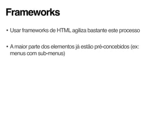Frameworks
• Usar frameworks de HTMLagiliza bastante este processo
• Amaior parte dos elementos já estão pré-concebidos (ex:
menus com sub-menus)
 