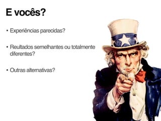 E vocês?
• Experiências parecidas?
• Reultados semelhantes ou totalmente
diferentes?
• Outras alternativas?
 