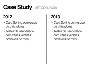 Case Study
• Card Sorting com grupo
de utilizadores
• Testes de usabilidade
com várias versões
possíveis de menu
• Card Sorting com grupo
de utilizadores
• Testes de usabilidade
com várias versões
possíveis de menu
2012 2013
METODOLOGIA
 