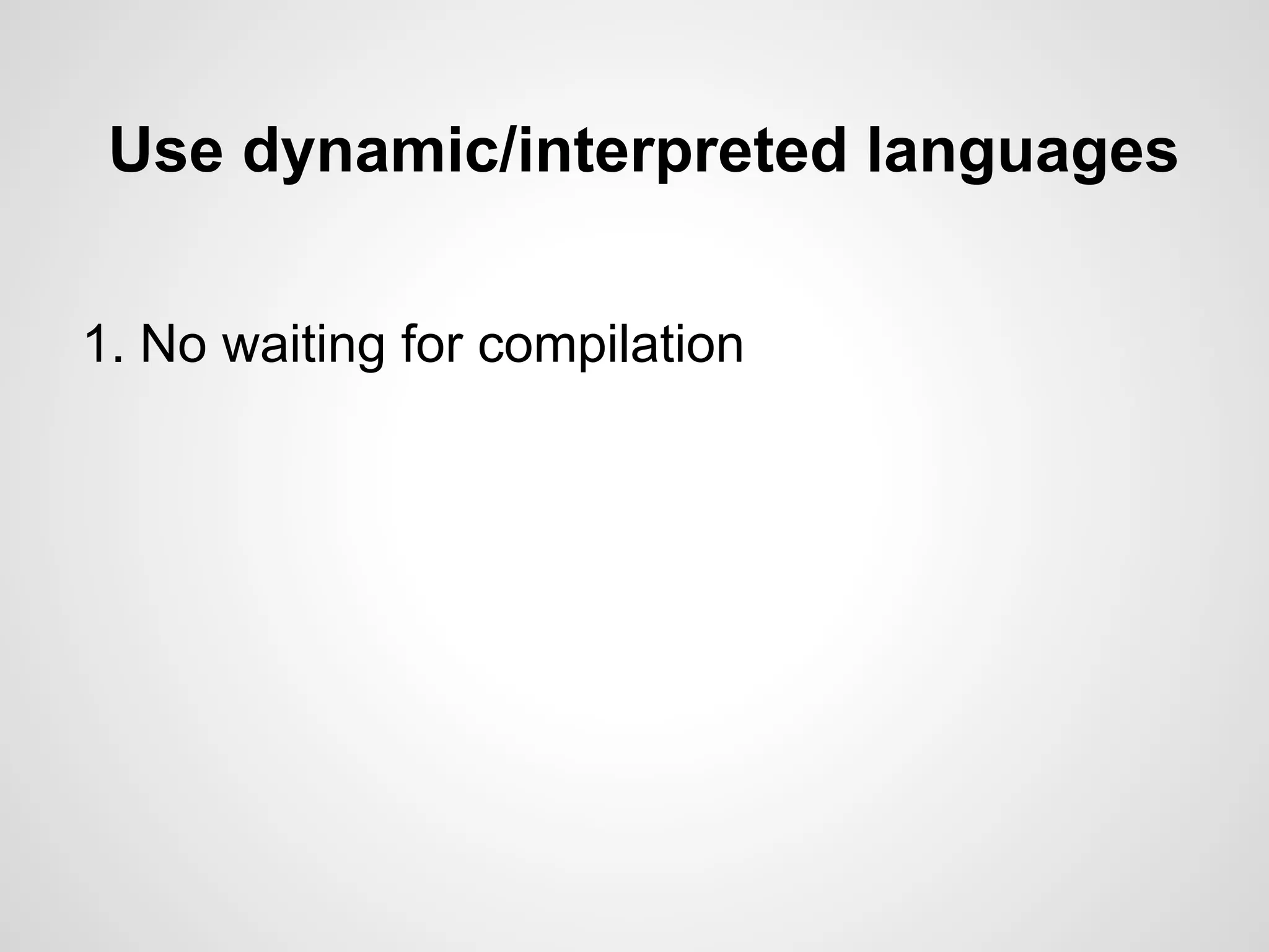 Use dynamic/interpreted languages
1. No waiting for compilation
 