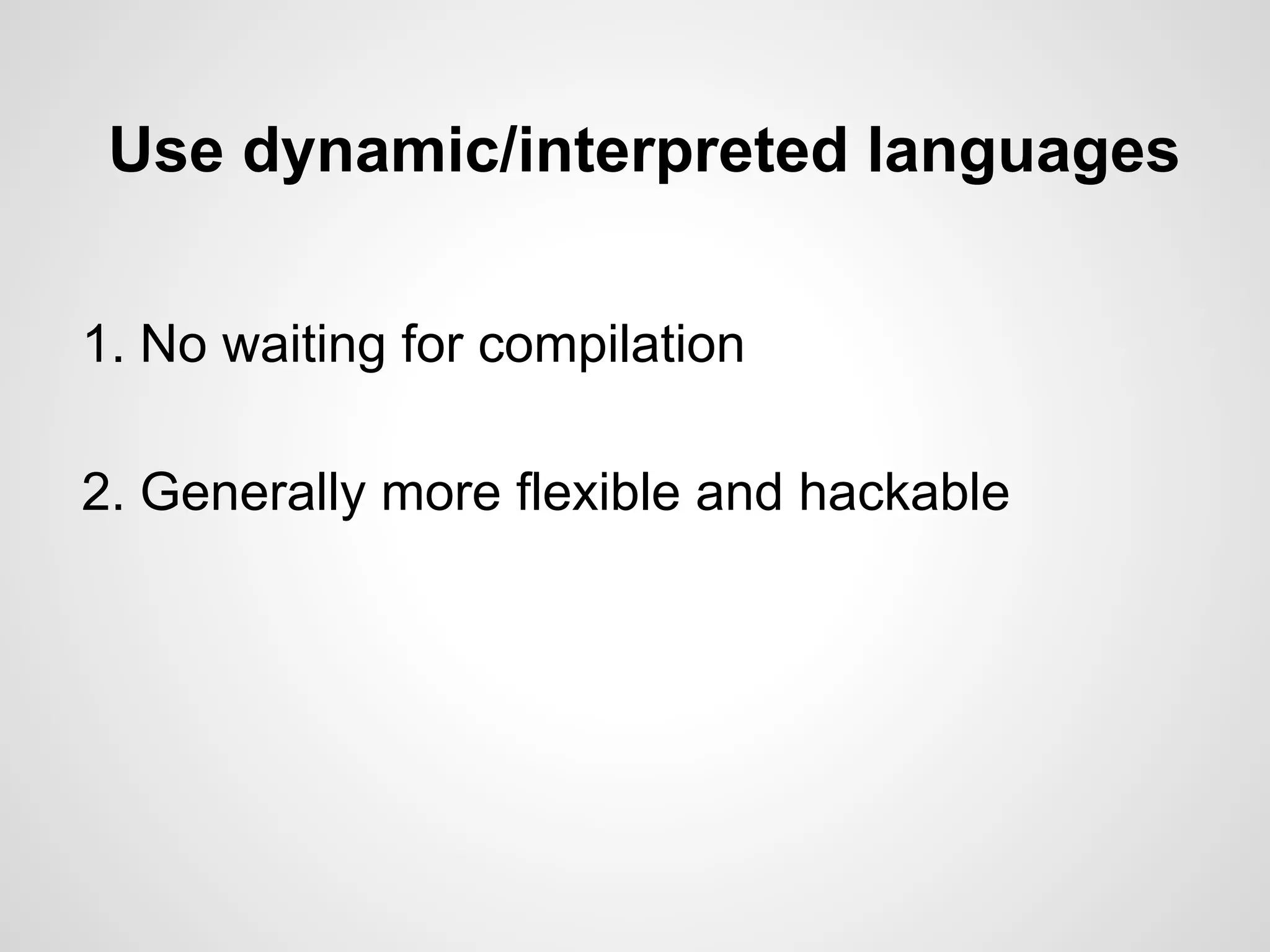 Use dynamic/interpreted languages
1. No waiting for compilation
2. Generally more flexible and hackable
 
