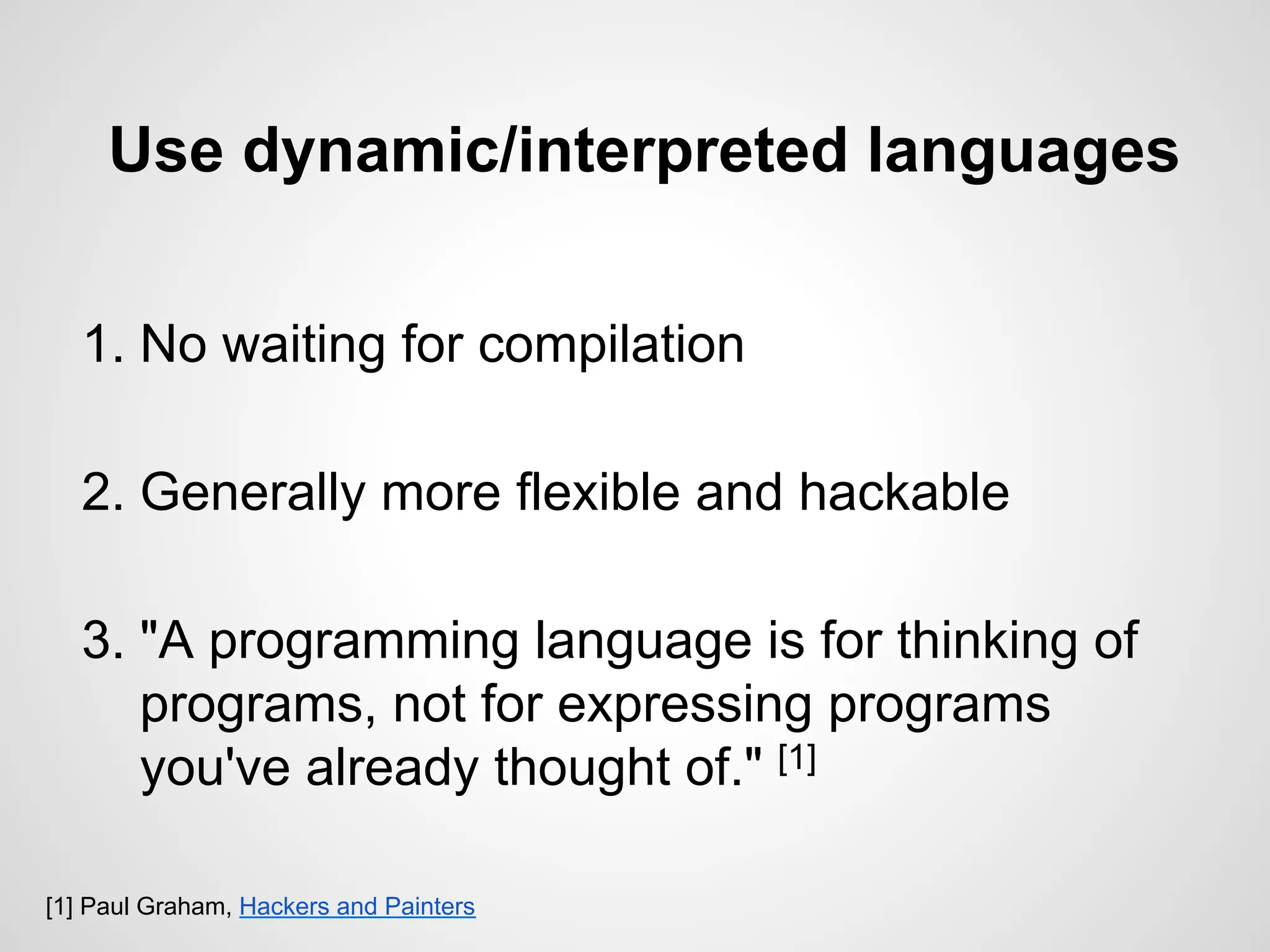 Use dynamic/interpreted languages
1. No waiting for compilation
2. Generally more flexible and hackable
3. "A programming language is for thinking of
programs, not for expressing programs
you've already thought of." [1]
[1] Paul Graham, Hackers and Painters
 