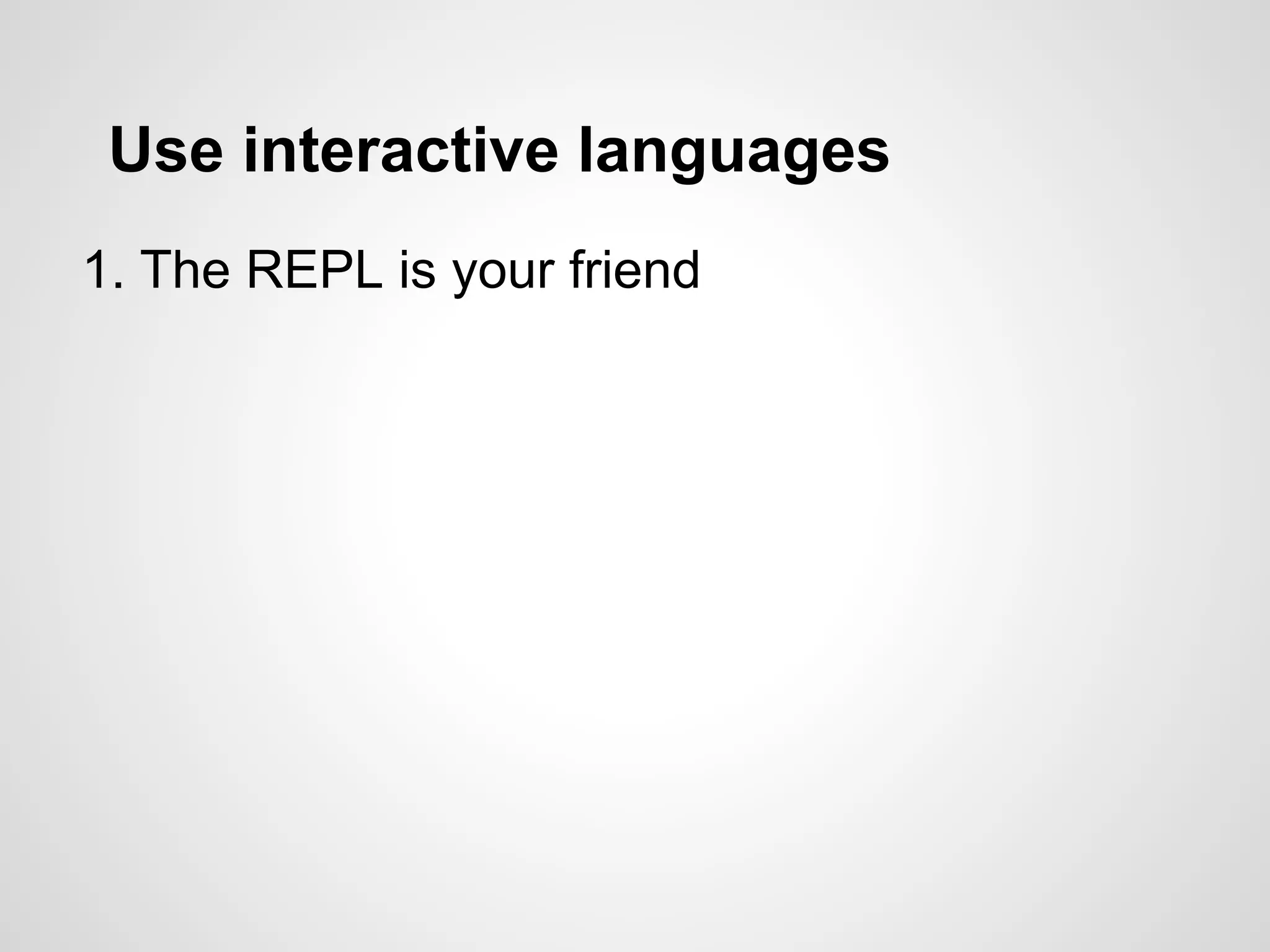 Use interactive languages
1. The REPL is your friend
 
