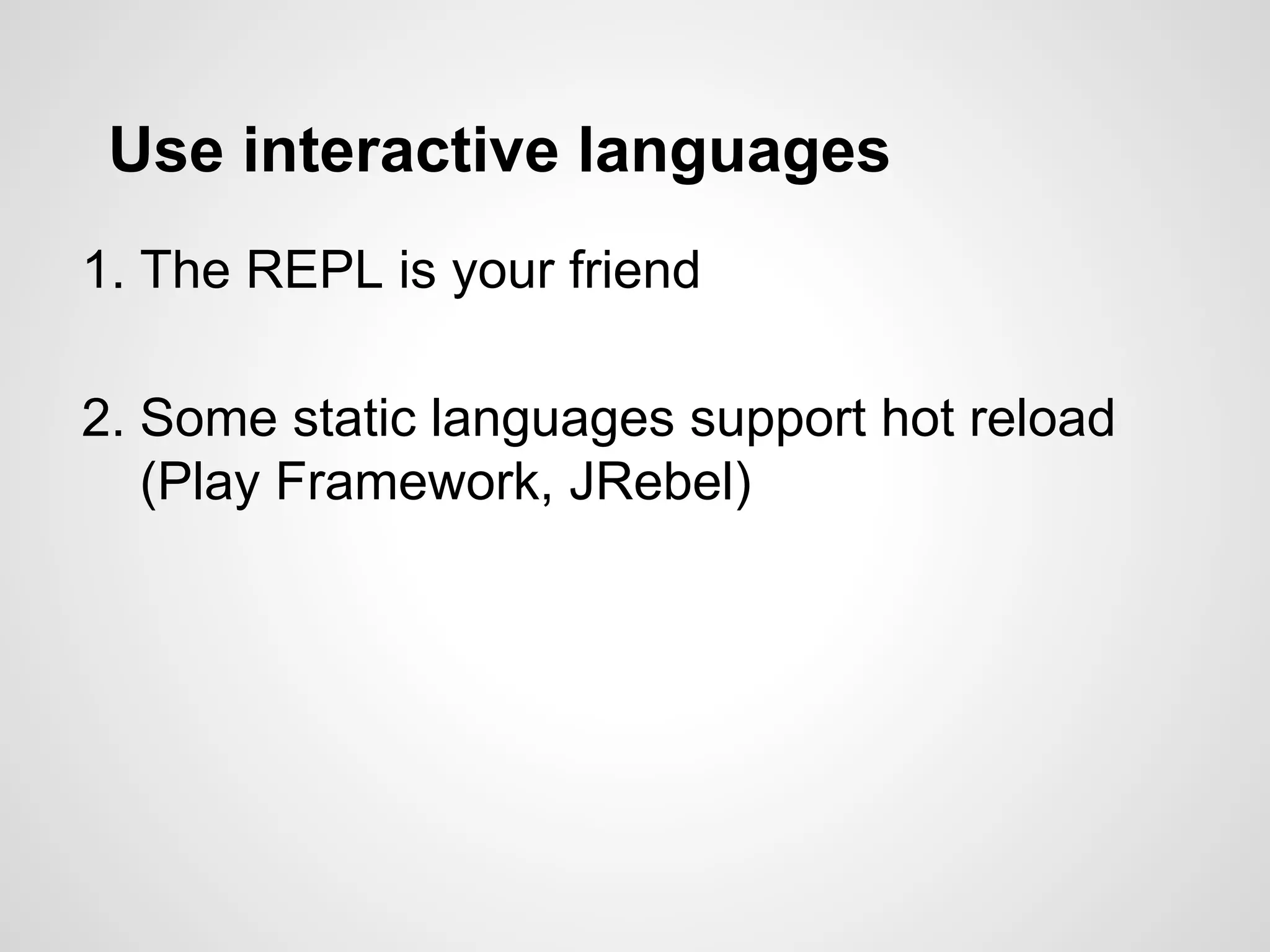 Use interactive languages
1. The REPL is your friend
2. Some static languages support hot reload
(Play Framework, JRebel)
 