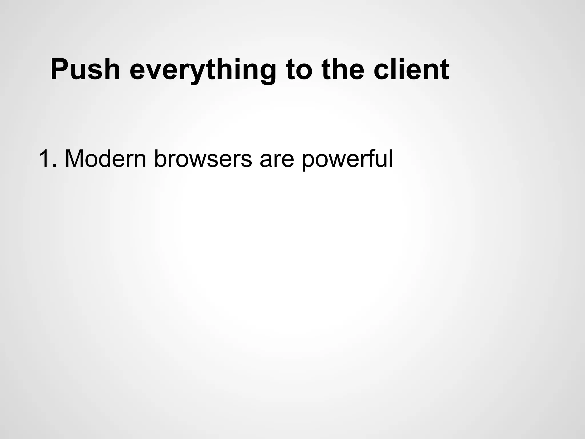 Push everything to the client
1. Modern browsers are powerful
 