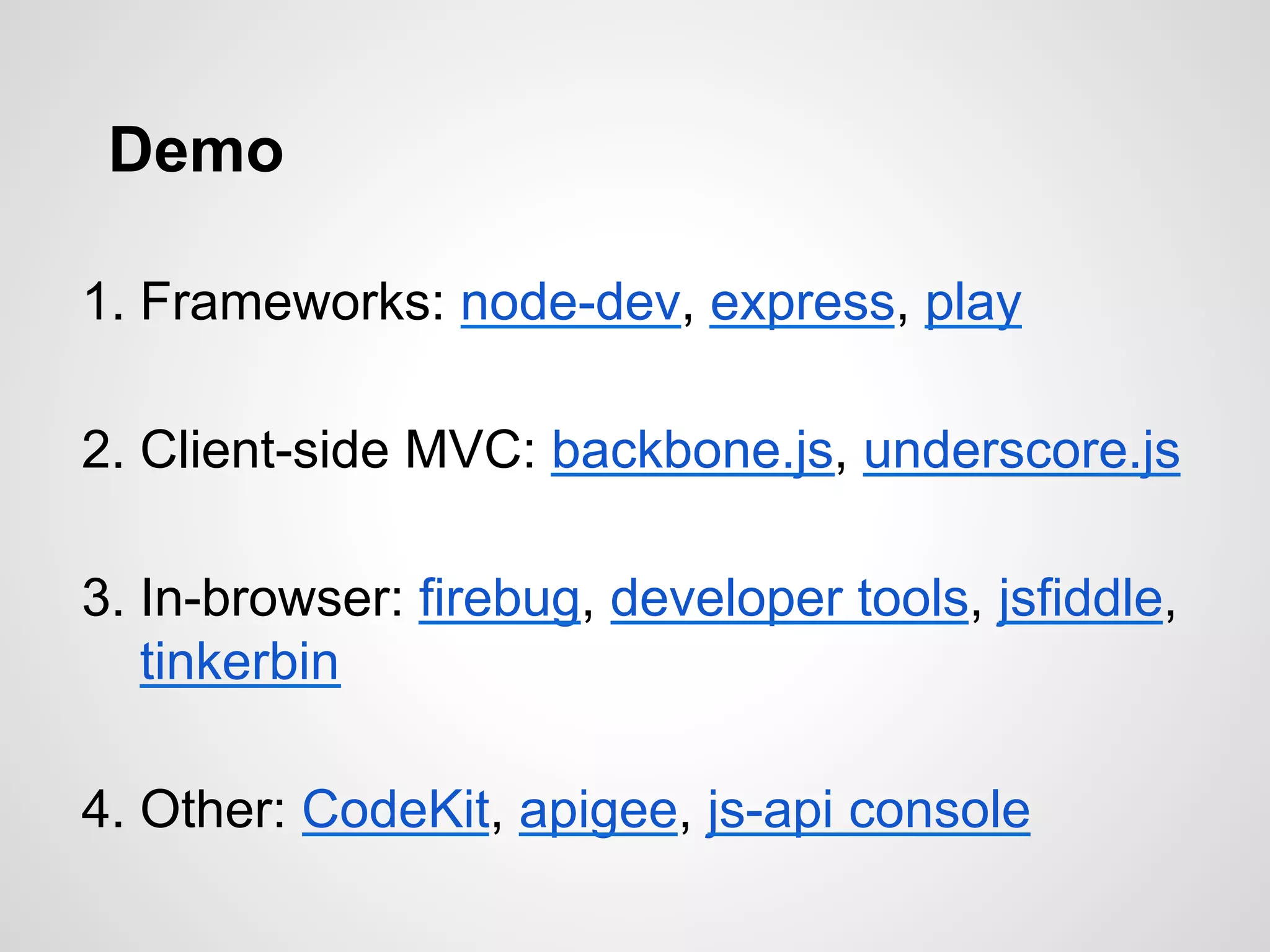 Demo
1. Frameworks: node-dev, express, play
2. Client-side MVC: backbone.js, underscore.js
3. In-browser: firebug, developer tools, jsfiddle,
tinkerbin
4. Other: CodeKit, apigee, js-api console
 
