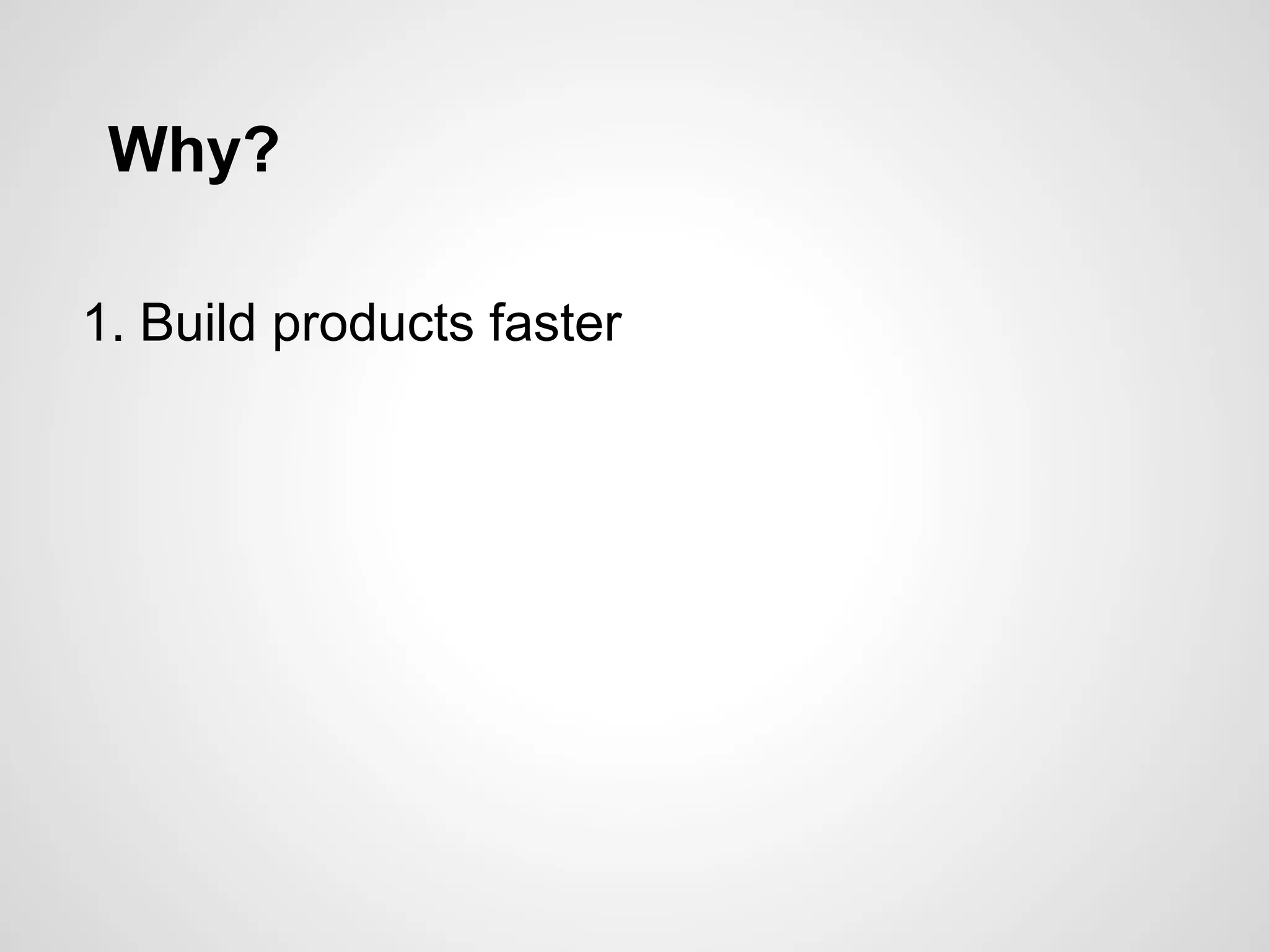 Why?
1. Build products faster
 