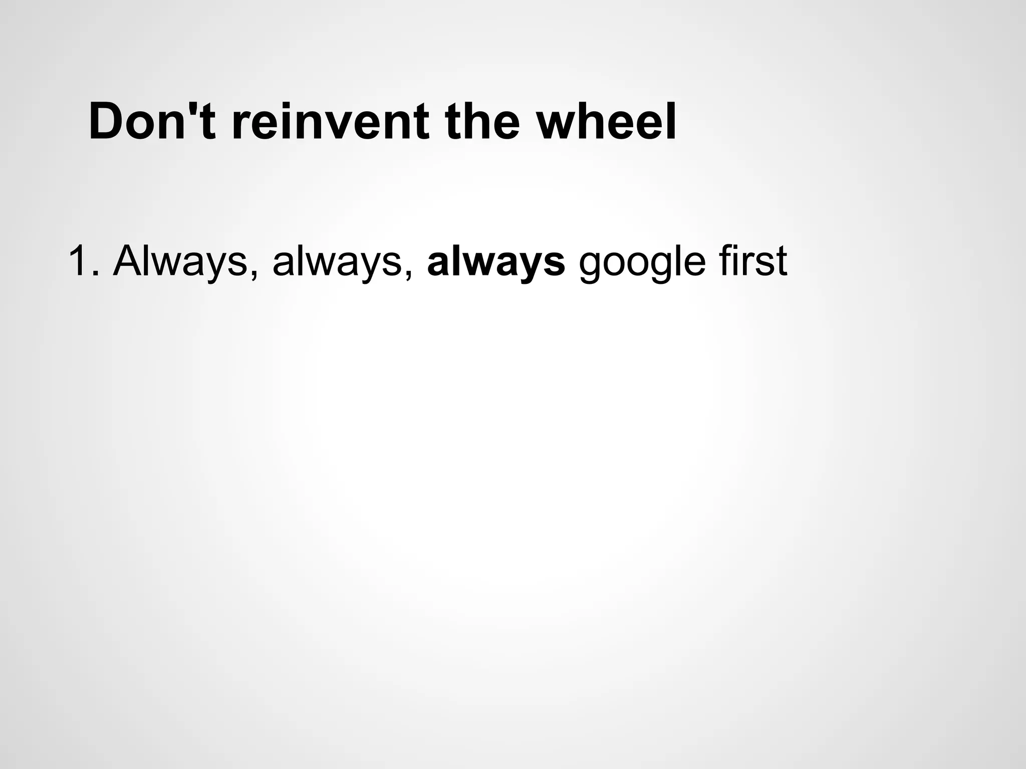 Don't reinvent the wheel
1. Always, always, always google first
 
