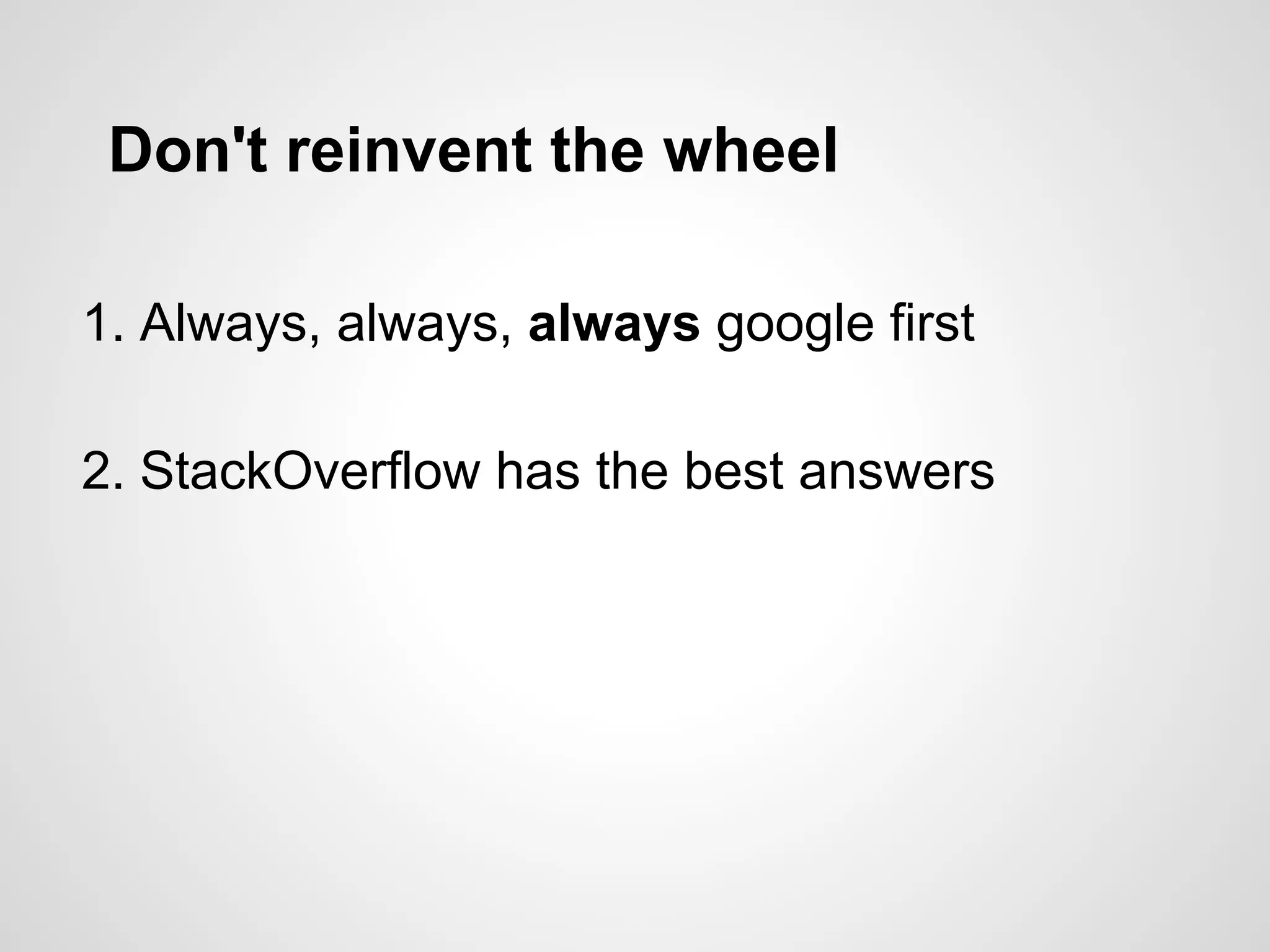 Don't reinvent the wheel
1. Always, always, always google first
2. StackOverflow has the best answers
 
