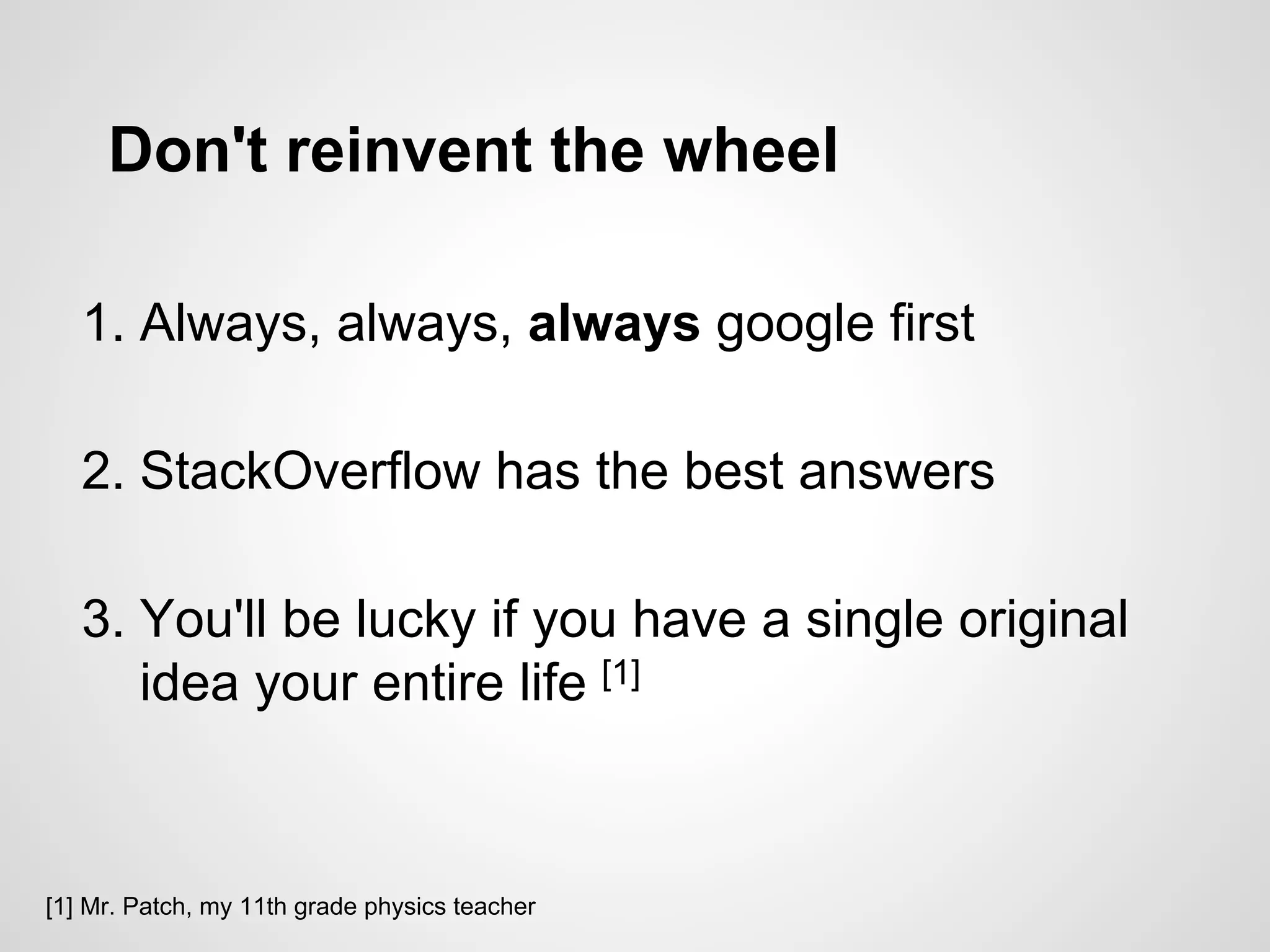 Don't reinvent the wheel
1. Always, always, always google first
2. StackOverflow has the best answers
3. You'll be lucky if you have a single original
idea your entire life [1]
[1] Mr. Patch, my 11th grade physics teacher
 
