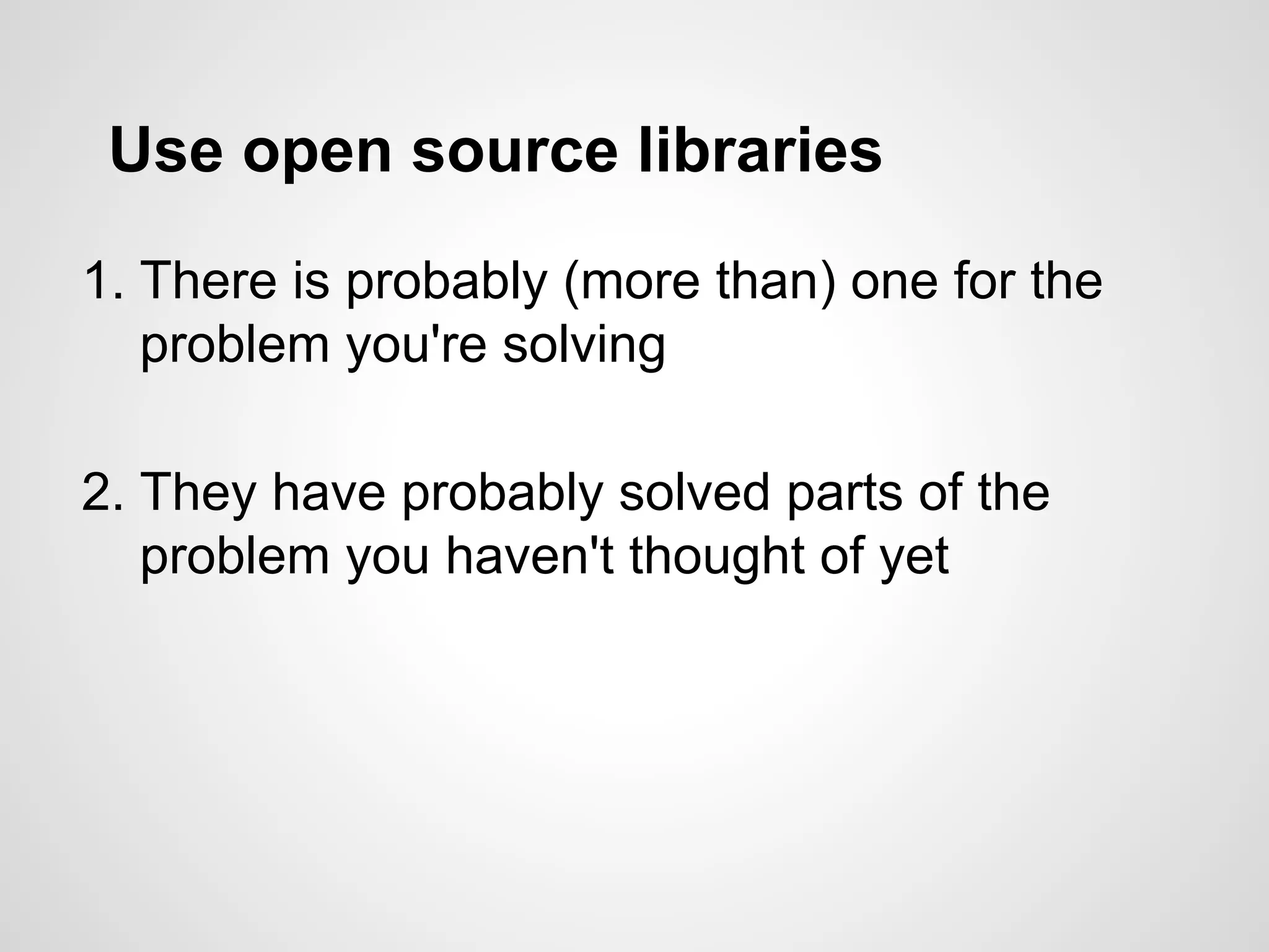 Use open source libraries
1. There is probably (more than) one for the
problem you're solving
2. They have probably solved parts of the
problem you haven't thought of yet
 