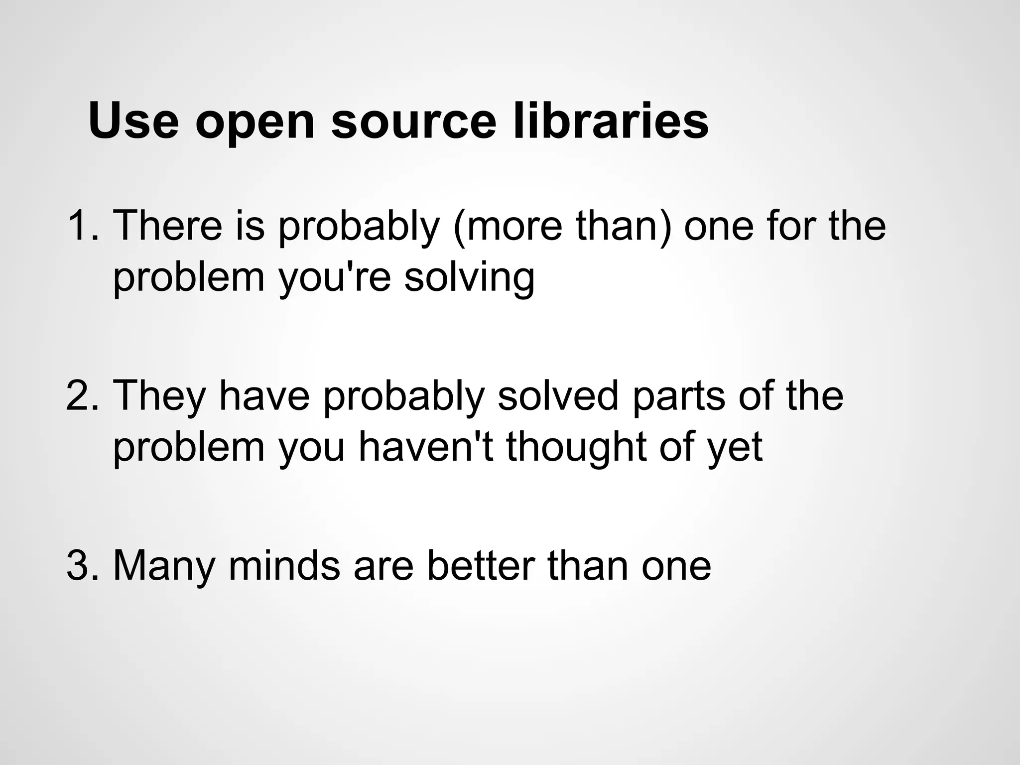 Use open source libraries
1. There is probably (more than) one for the
problem you're solving
2. They have probably solved parts of the
problem you haven't thought of yet
3. Many minds are better than one
 