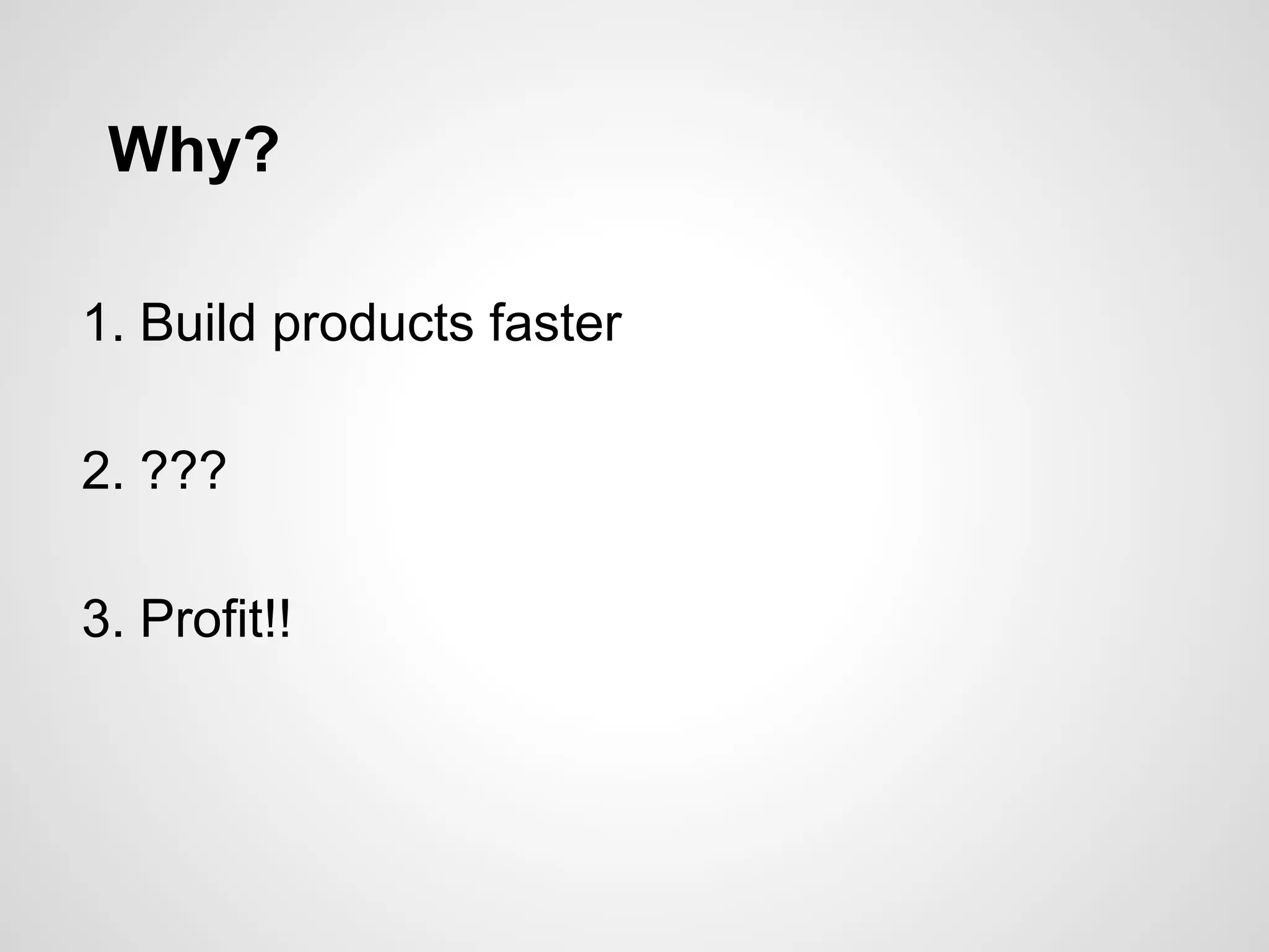 Why?
1. Build products faster
2. ???
3. Profit!!
 