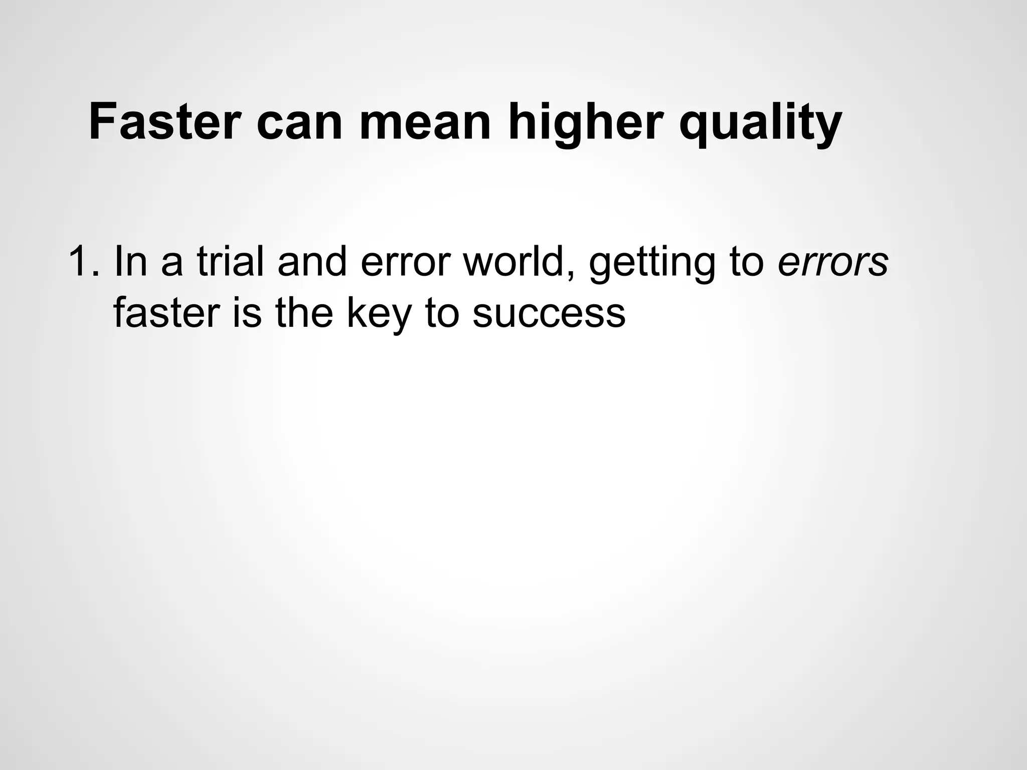 Faster can mean higher quality
1. In a trial and error world, getting to errors
faster is the key to success
 