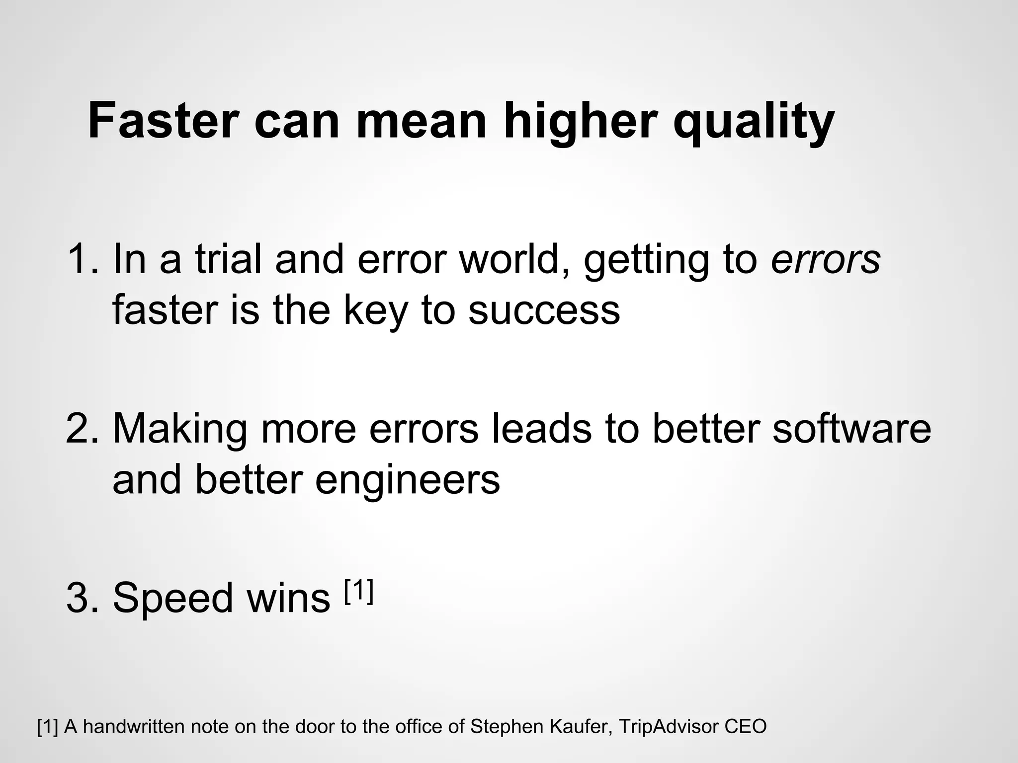 Faster can mean higher quality
1. In a trial and error world, getting to errors
faster is the key to success
2. Making more errors leads to better software
and better engineers
3. Speed wins [1]
[1] A handwritten note on the door to the office of Stephen Kaufer, TripAdvisor CEO
 