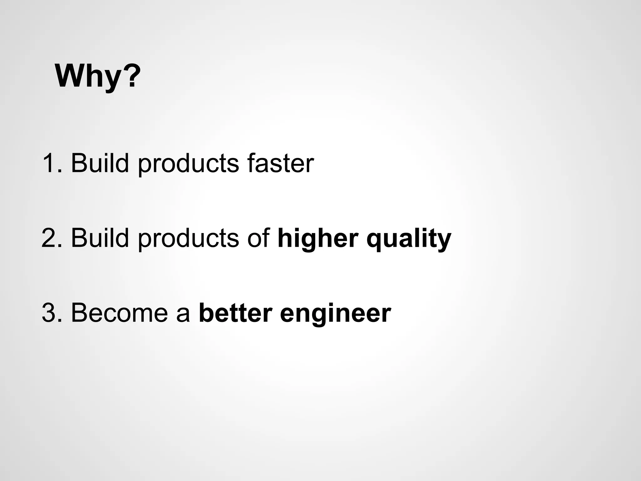 Why?
1. Build products faster
2. Build products of higher quality
3. Become a better engineer
 