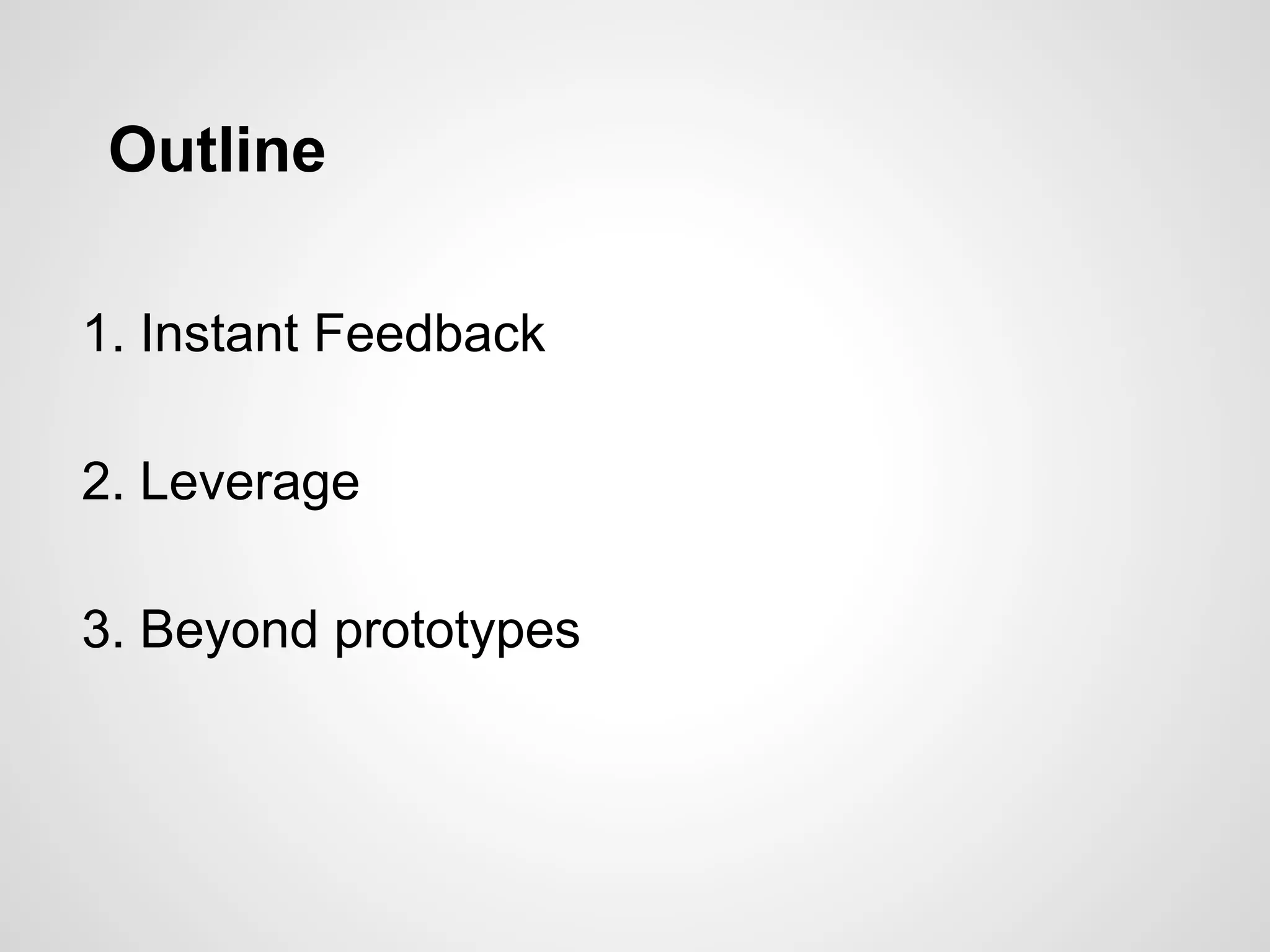 Outline
1. Instant Feedback
2. Leverage
3. Beyond prototypes
 