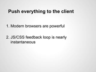 Push everything to the client
1. Modern browsers are powerful
2. JS/CSS feedback loop is nearly
instantaneous
 