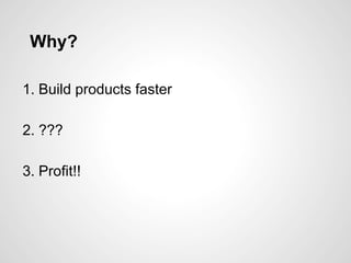 Why?
1. Build products faster
2. ???
3. Profit!!
 