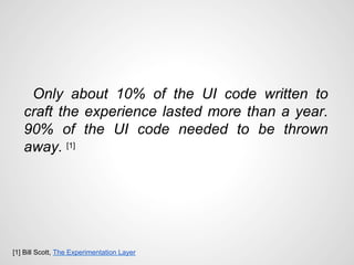 Only about 10% of the UI code written to
craft the experience lasted more than a year.
90% of the UI code needed to be thr...
