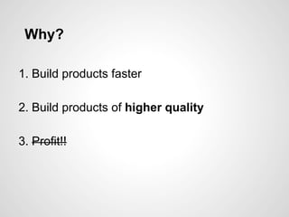 Why?
1. Build products faster
2. Build products of higher quality
3. Profit!!
 