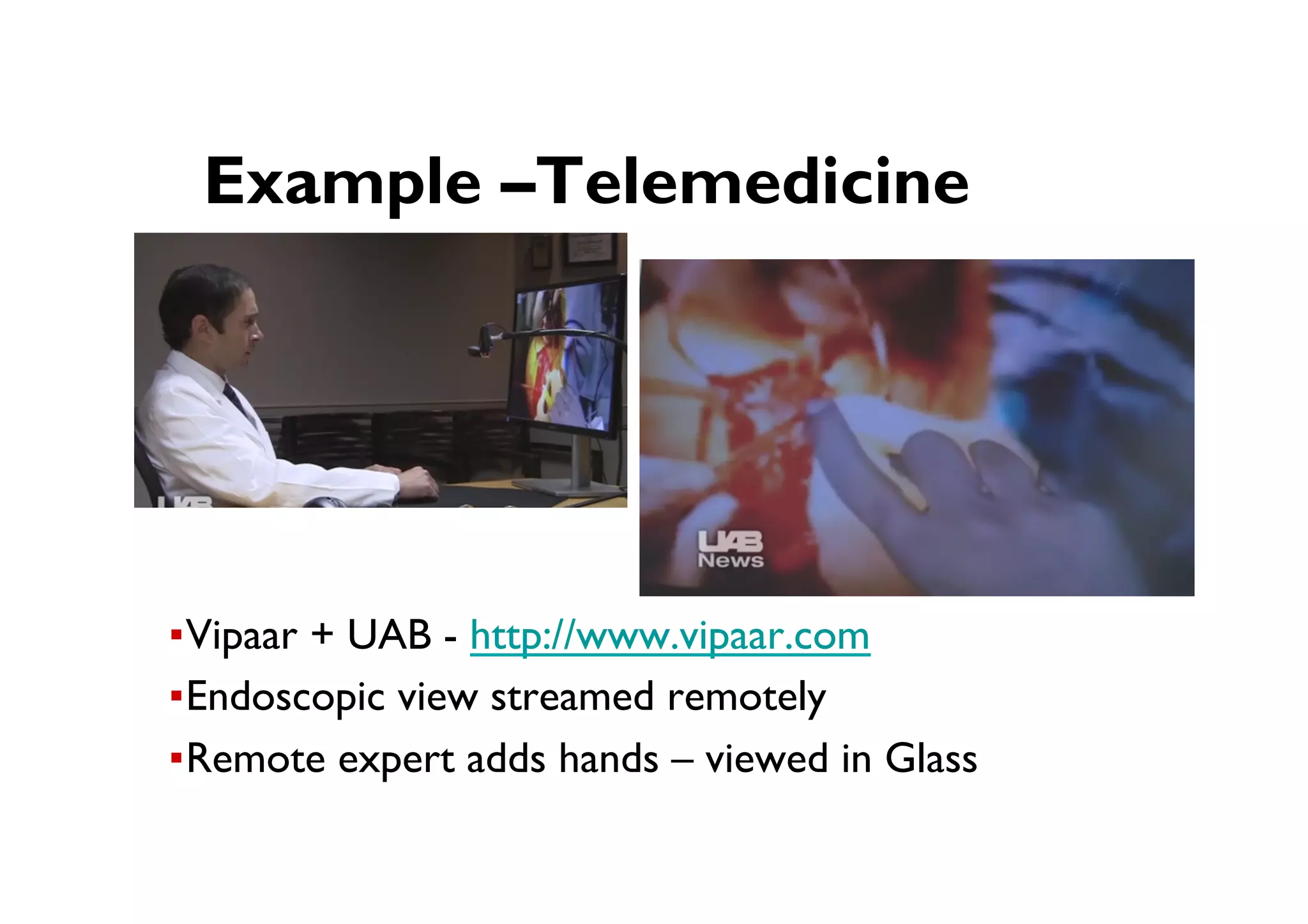 ● Example –Telemedicine
▪ Vipaar + UAB - http://www.vipaar.com
▪ Endoscopic view streamed remotely
▪ Remote expert adds hands – viewed in Glass
 