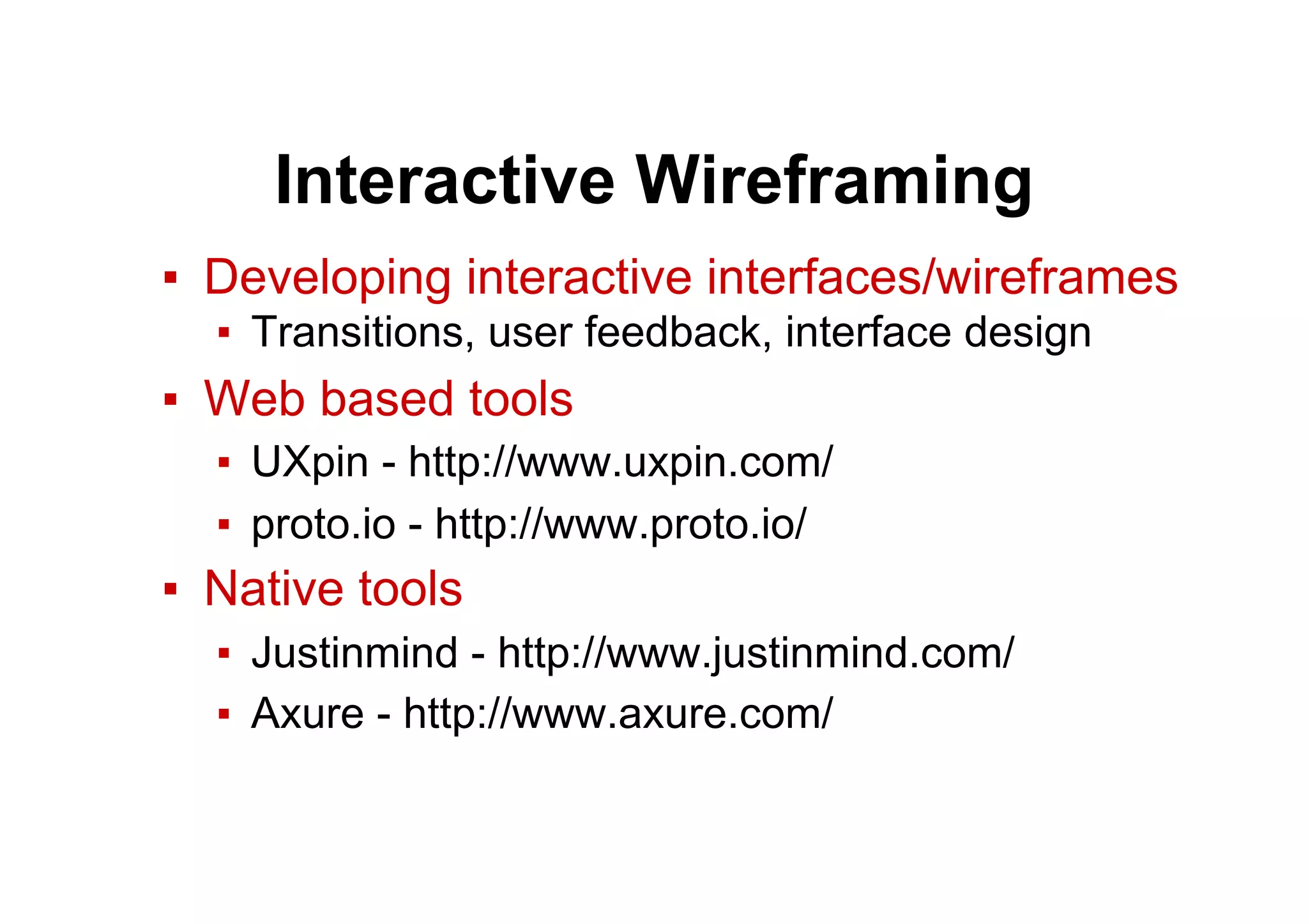 Interactive Wireframing
▪  Developing interactive interfaces/wireframes
▪  Transitions, user feedback, interface design
▪  Web based tools
▪  UXpin - http://www.uxpin.com/
▪  proto.io - http://www.proto.io/
▪  Native tools
▪  Justinmind - http://www.justinmind.com/
▪  Axure - http://www.axure.com/
 