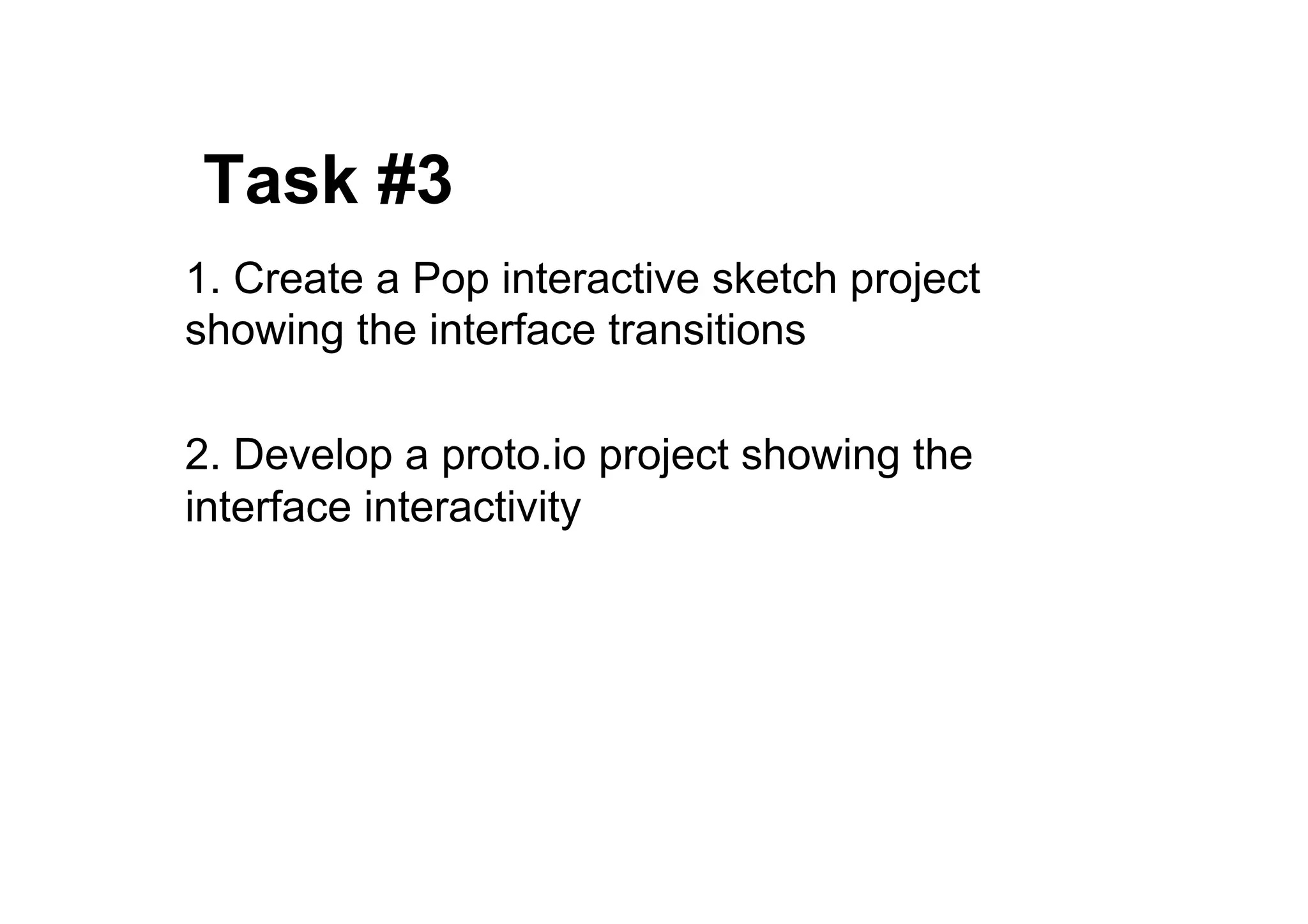 ● Task #3
1. Create a Pop interactive sketch project
showing the interface transitions
2. Develop a proto.io project showing the
interface interactivity
 