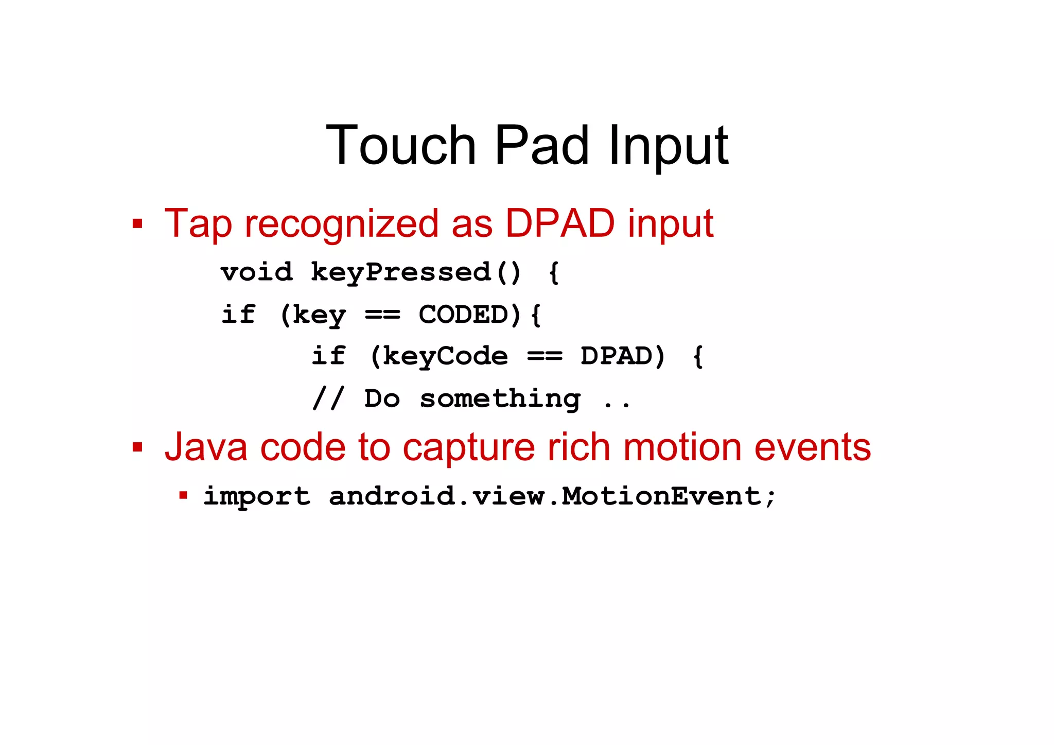 Touch Pad Input
▪  Tap recognized as DPAD input
void keyPressed() {
if (key == CODED){
if (keyCode == DPAD) {
// Do something ..
▪  Java code to capture rich motion events
▪  import android.view.MotionEvent;
 