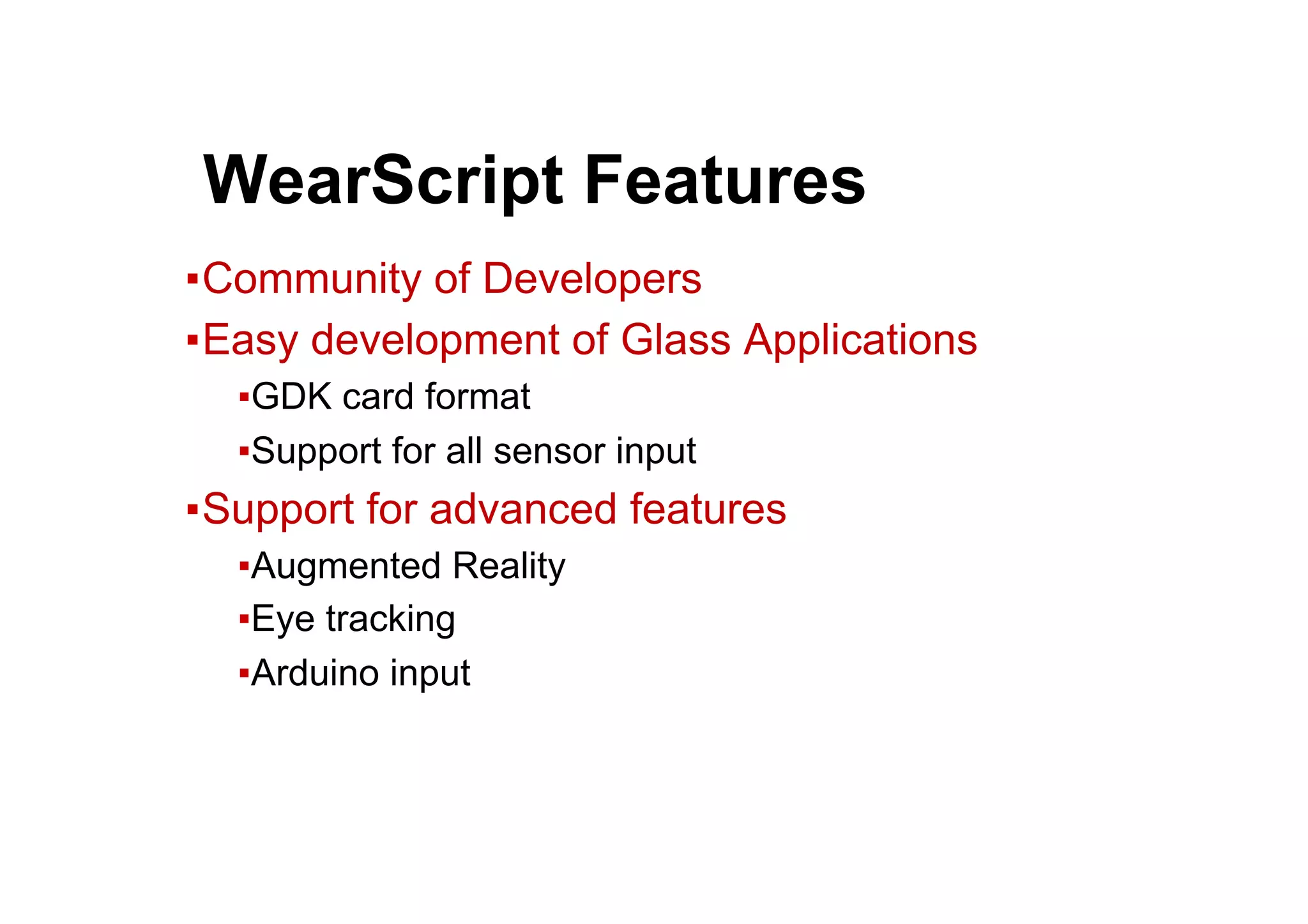 ● WearScript Features
▪ Community of Developers
▪ Easy development of Glass Applications
▪ GDK card format
▪ Support for all sensor input
▪ Support for advanced features
▪ Augmented Reality
▪ Eye tracking
▪ Arduino input
 