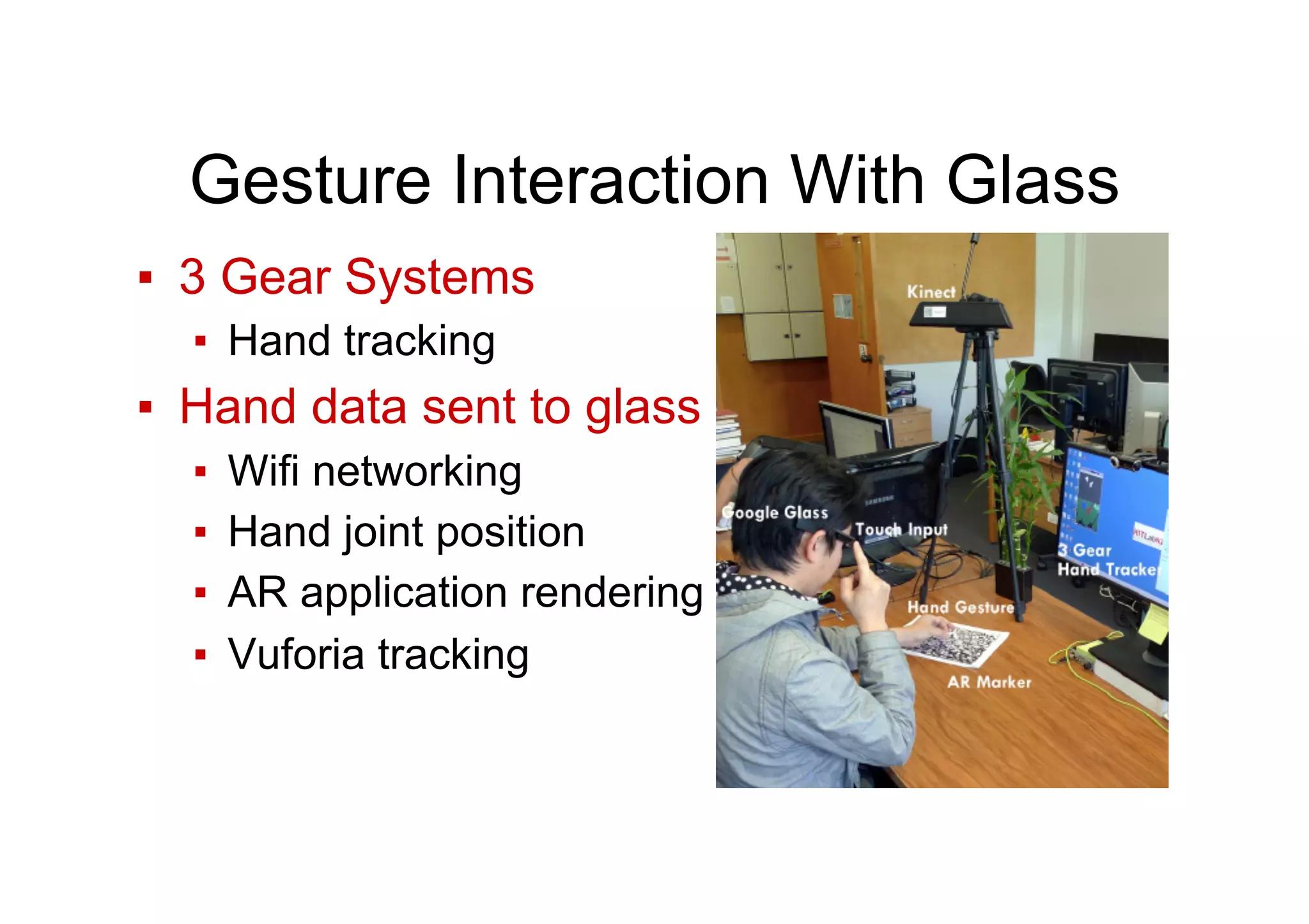 Gesture Interaction With Glass
▪  3 Gear Systems
▪  Hand tracking
▪  Hand data sent to glass
▪  Wifi networking
▪  Hand joint position
▪  AR application rendering
▪  Vuforia tracking
 