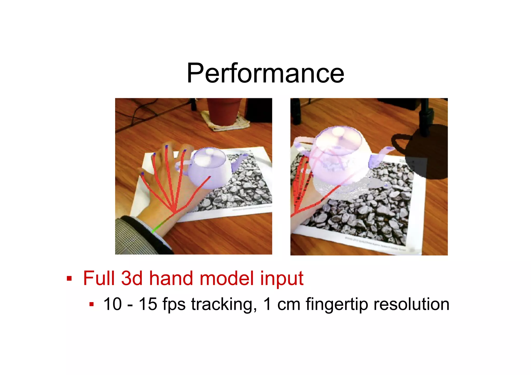 Performance
▪  Full 3d hand model input
▪  10 - 15 fps tracking, 1 cm fingertip resolution
 