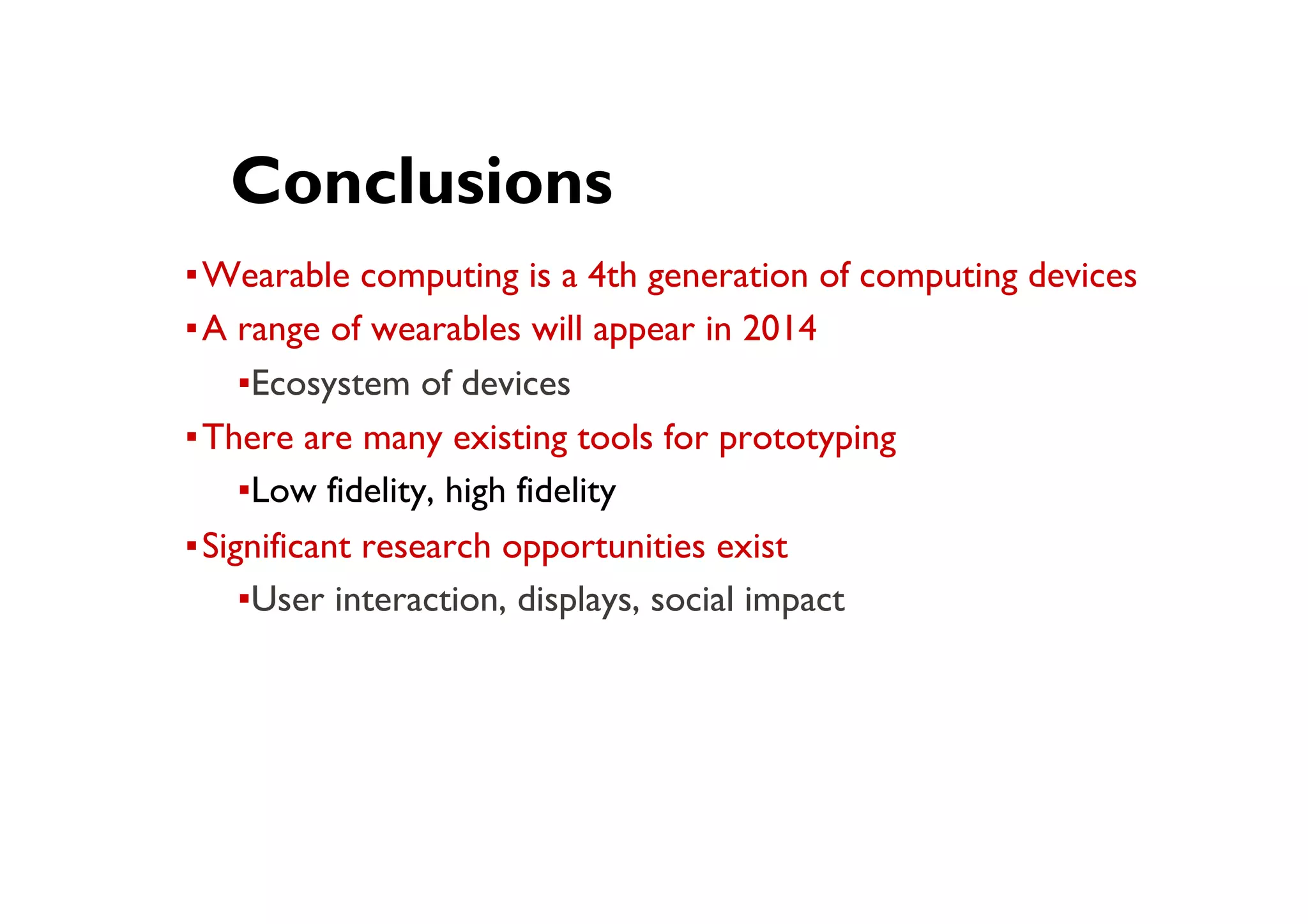 ● Conclusions
▪ Wearable computing is a 4th generation of computing devices
▪ A range of wearables will appear in 2014
▪ Ecosystem of devices
▪ There are many existing tools for prototyping
▪ Low fidelity, high fidelity
▪ Significant research opportunities exist
▪ User interaction, displays, social impact
 