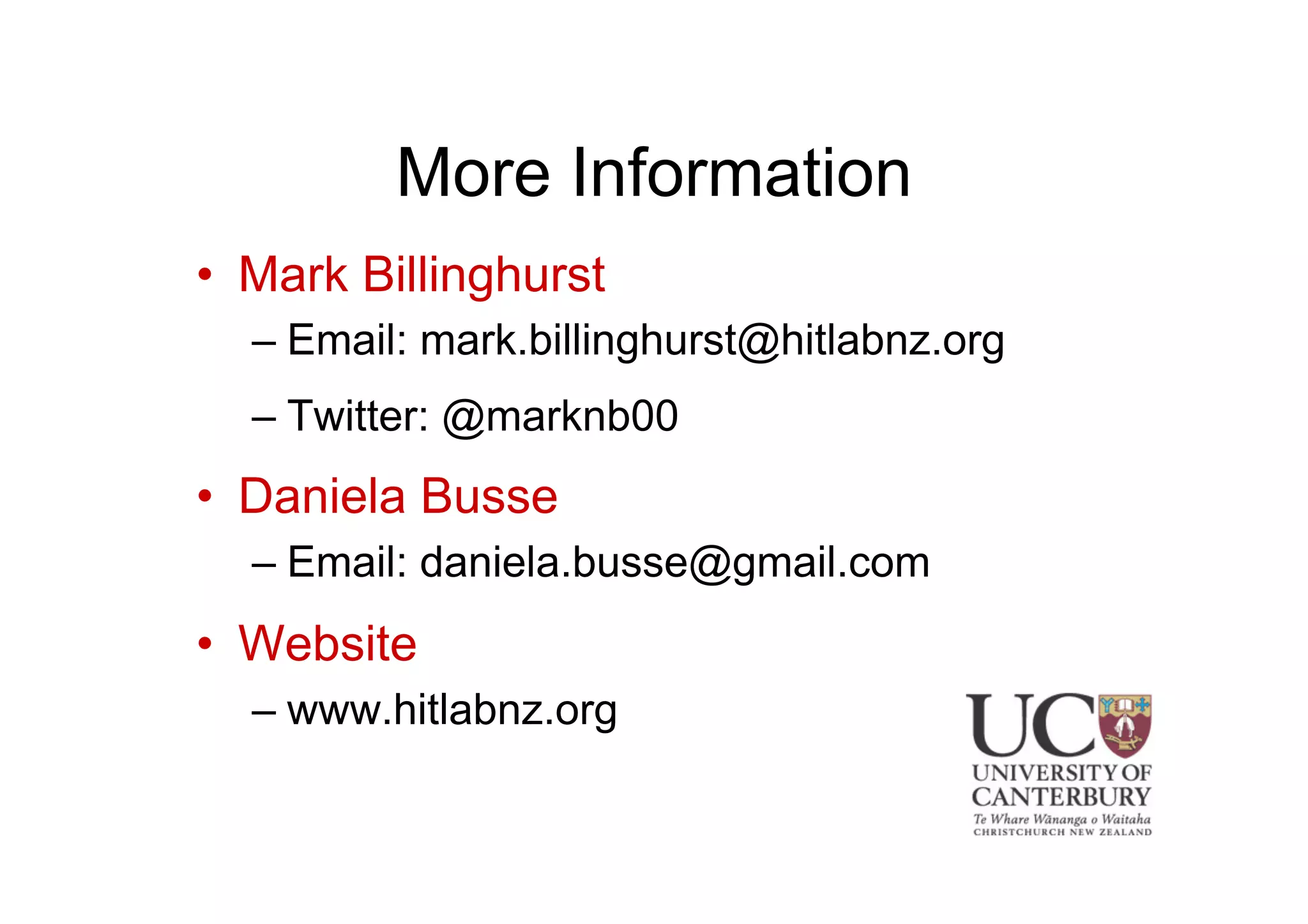More Information
•  Mark Billinghurst
– Email: mark.billinghurst@hitlabnz.org
– Twitter: @marknb00
•  Daniela Busse
– Email: daniela.busse@gmail.com
•  Website
– www.hitlabnz.org
	

	

 