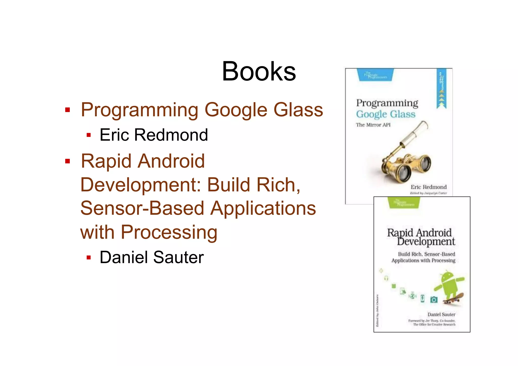 Books
▪  Programming Google Glass
▪  Eric Redmond
▪  Rapid Android
Development: Build Rich,
Sensor-Based Applications
with Processing
▪  Daniel Sauter
 