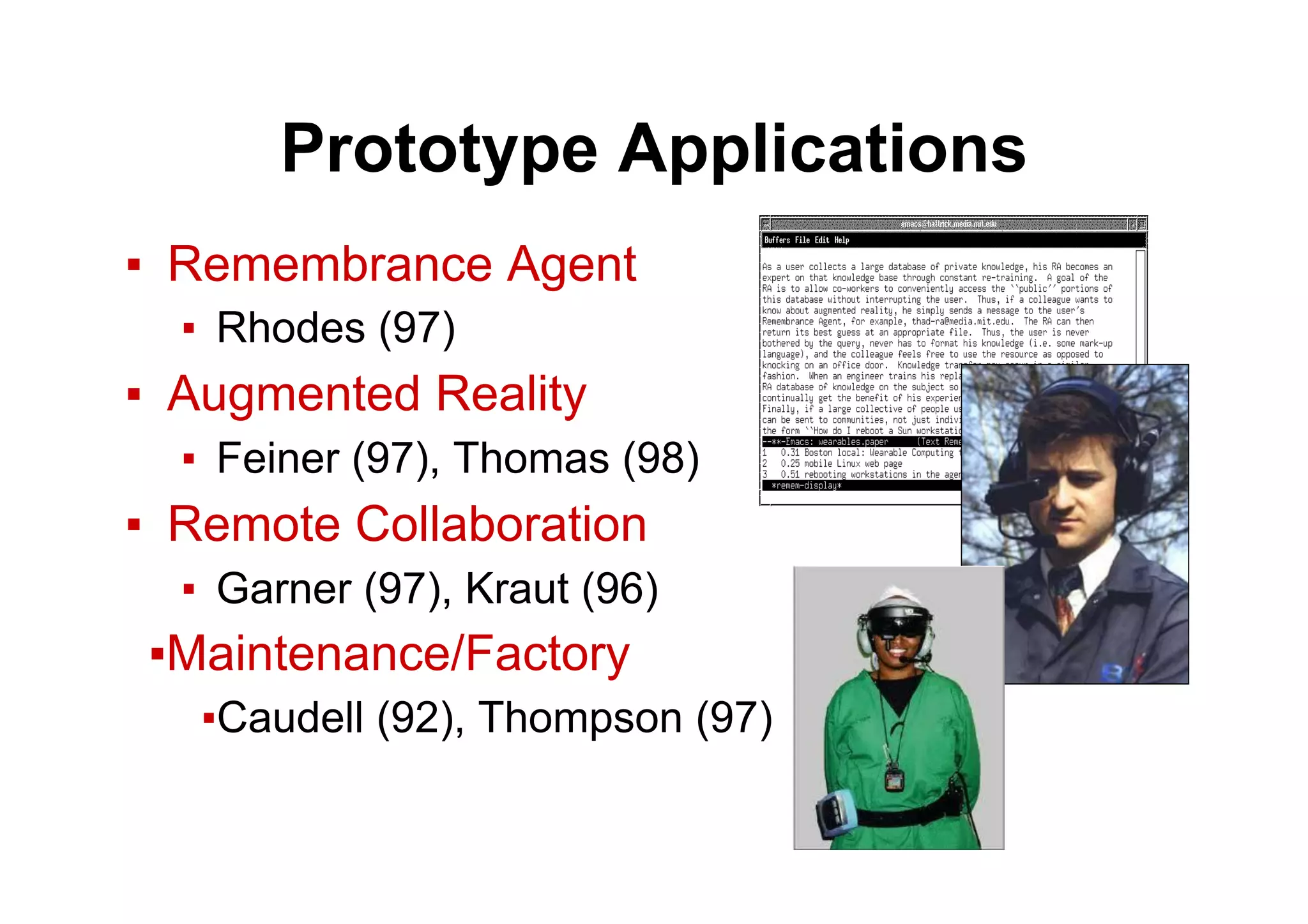 Prototype Applications
▪  Remembrance Agent
▪  Rhodes (97)
▪  Augmented Reality
▪  Feiner (97), Thomas (98)
▪  Remote Collaboration
▪  Garner (97), Kraut (96)
▪ Maintenance/Factory
▪ Caudell (92), Thompson (97)
 