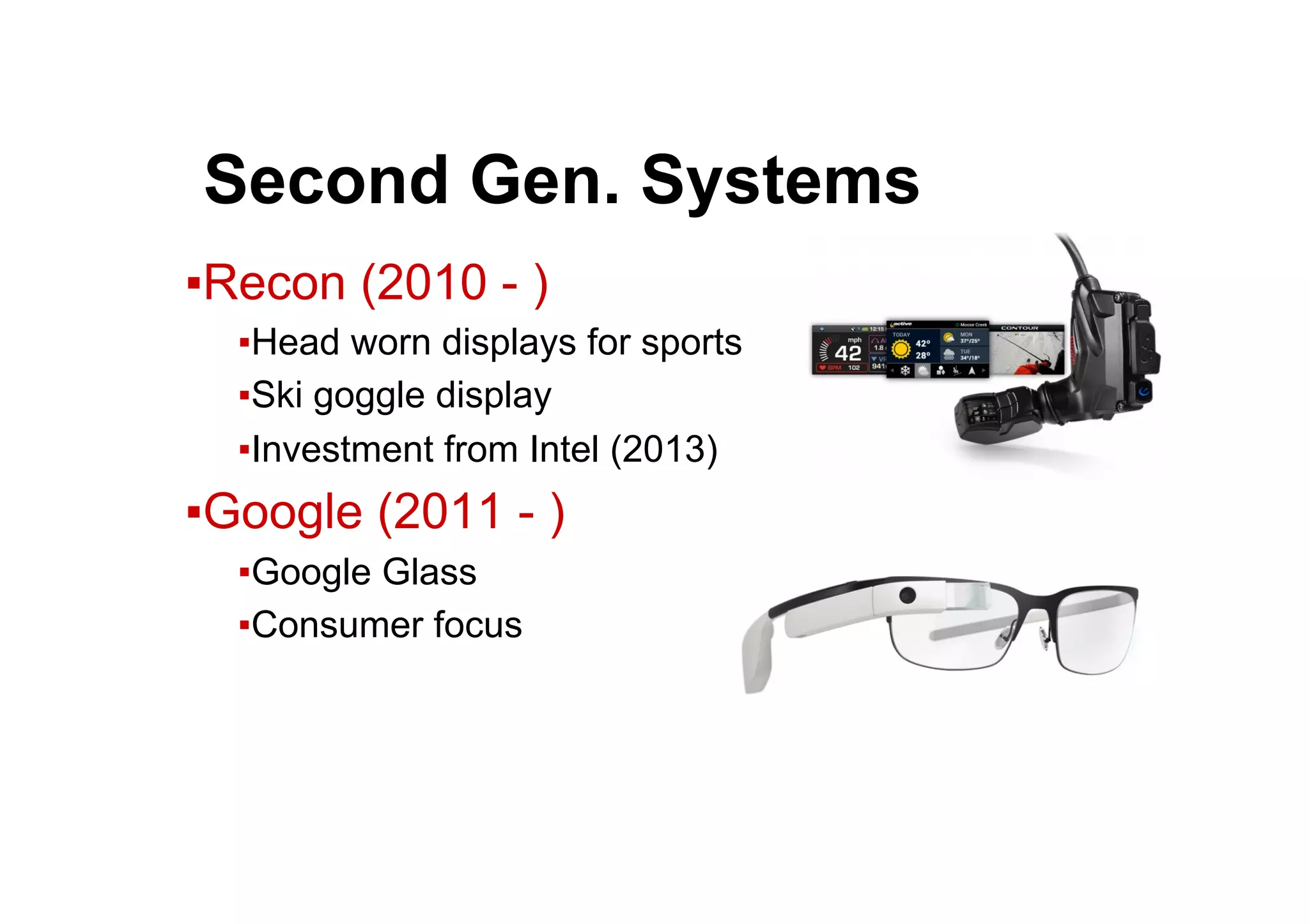 ● Second Gen. Systems
▪ Recon (2010 - )
▪ Head worn displays for sports
▪ Ski goggle display
▪ Investment from Intel (2013)
▪ Google (2011 - )
▪ Google Glass
▪ Consumer focus
 
