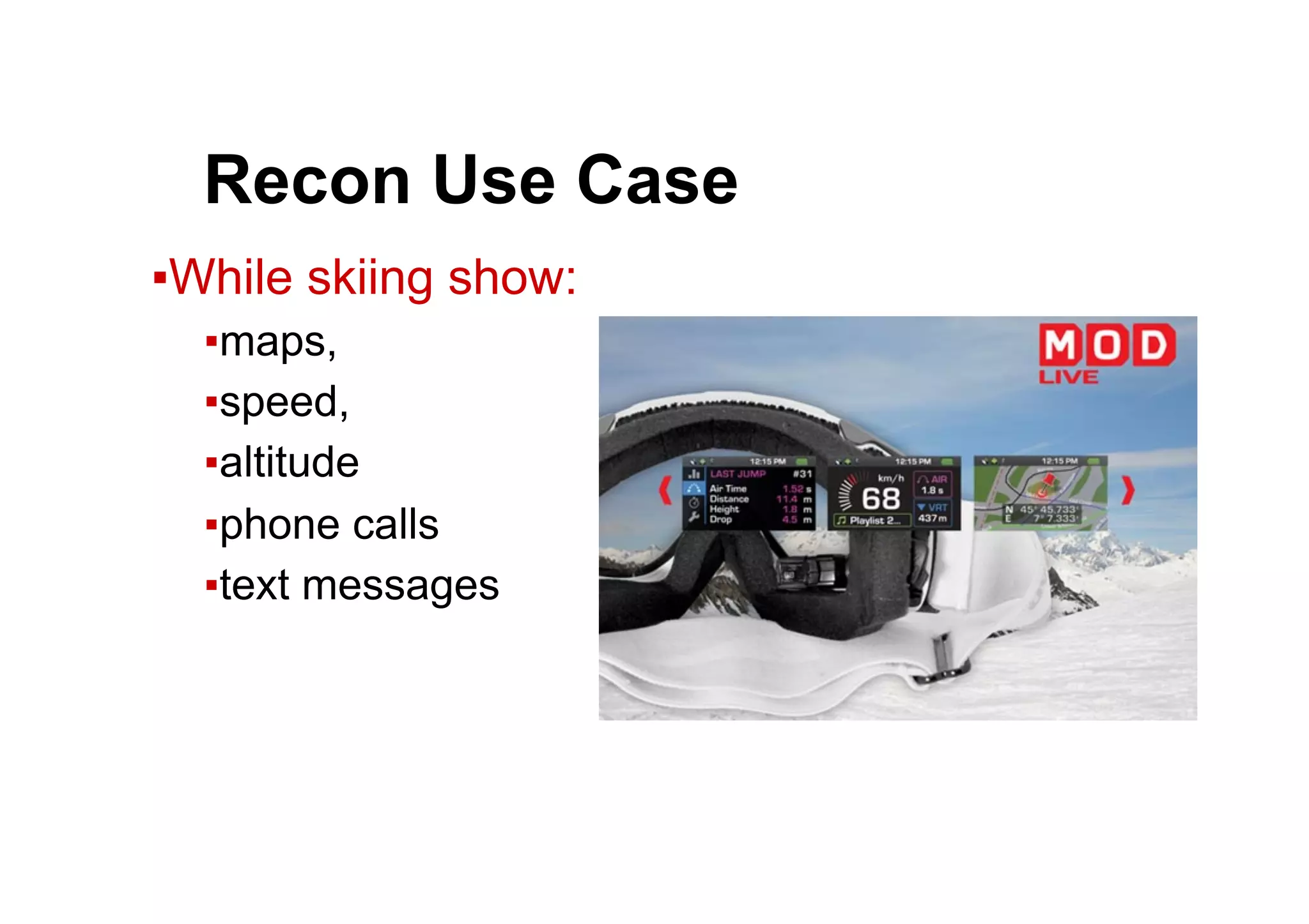 ● Recon Use Case
▪ While skiing show:
▪ maps,
▪ speed,
▪ altitude
▪ phone calls
▪ text messages
 