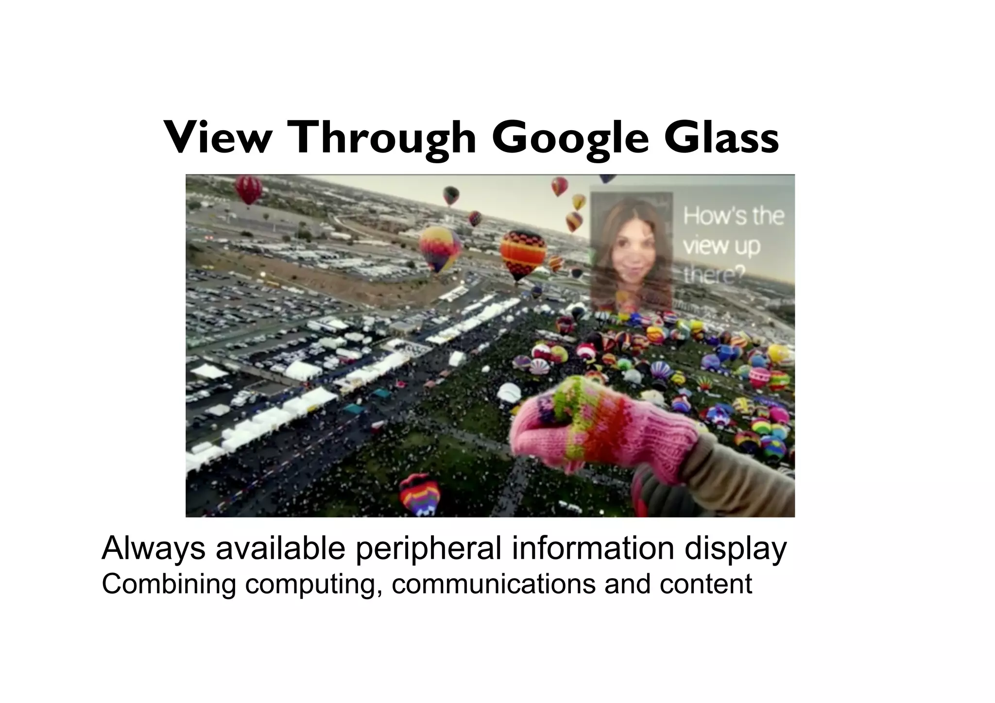● View Through Google Glass
Always available peripheral information display
Combining computing, communications and content capture
 
