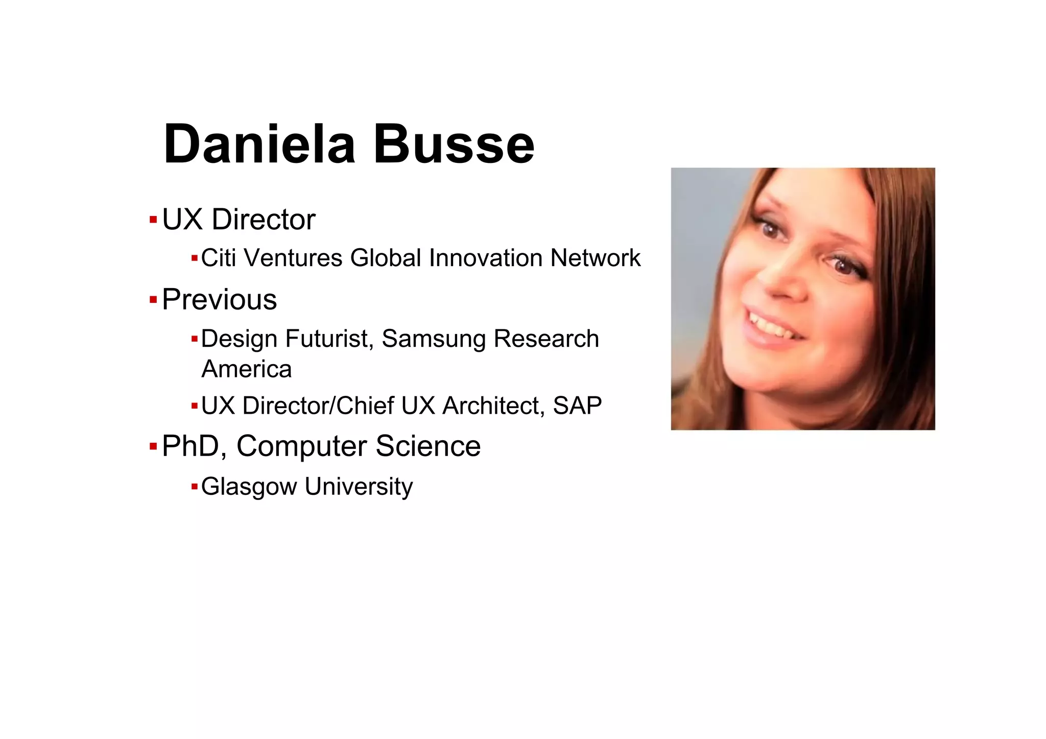● Daniela Busse
▪ UX Director
▪ Citi Ventures Global Innovation Network
▪ Previous
▪ Design Futurist, Samsung Research
America
▪ UX Director/Chief UX Architect, SAP
▪ PhD, Computer Science
▪ Glasgow University
 