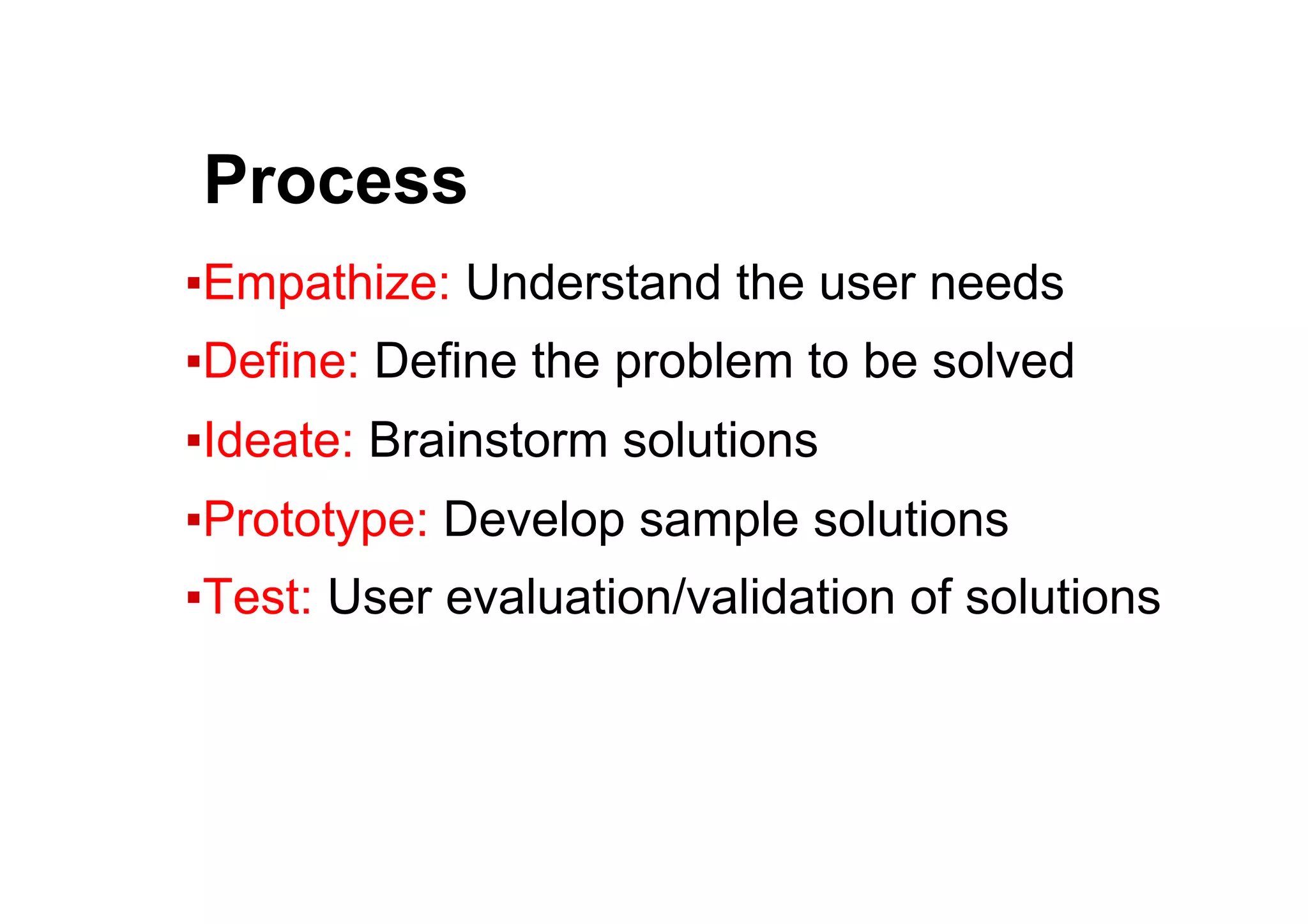 ● Process
▪ Empathize: Understand the user needs
▪ Define: Define the problem to be solved
▪ Ideate: Brainstorm solutions
▪ Prototype: Develop sample solutions
▪ Test: User evaluation/validation of solutions
 