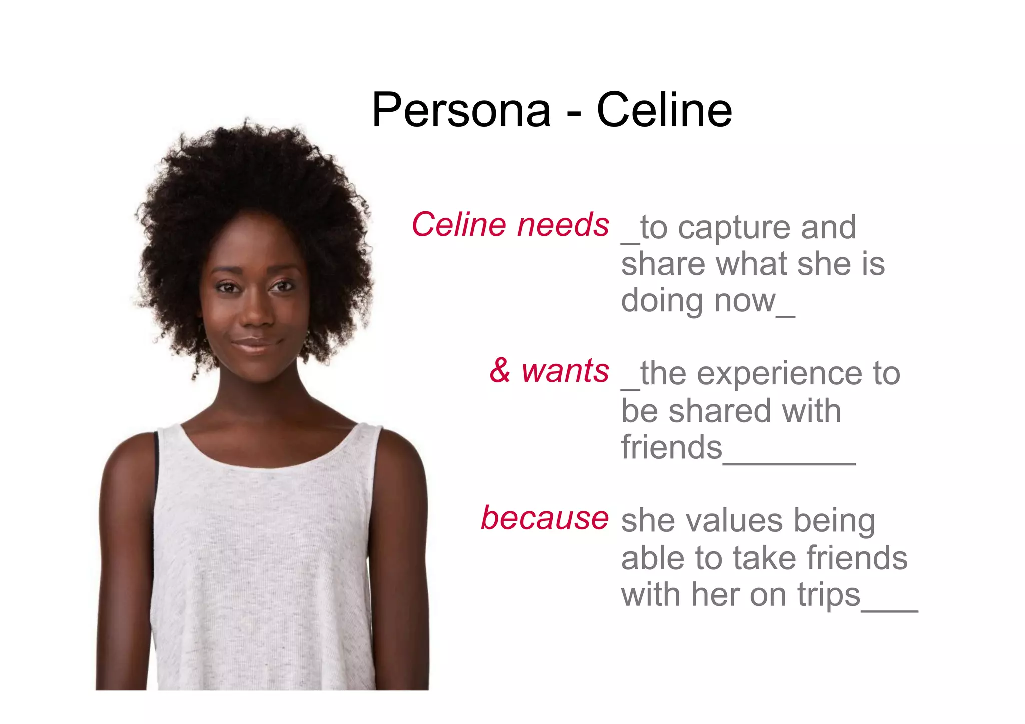 Celine needs
& wants
because
_to capture and
share what she is
doing now_
_the experience to
be shared with
friends_______
she values being
able to take friends
with her on trips___
Persona - Celine
 