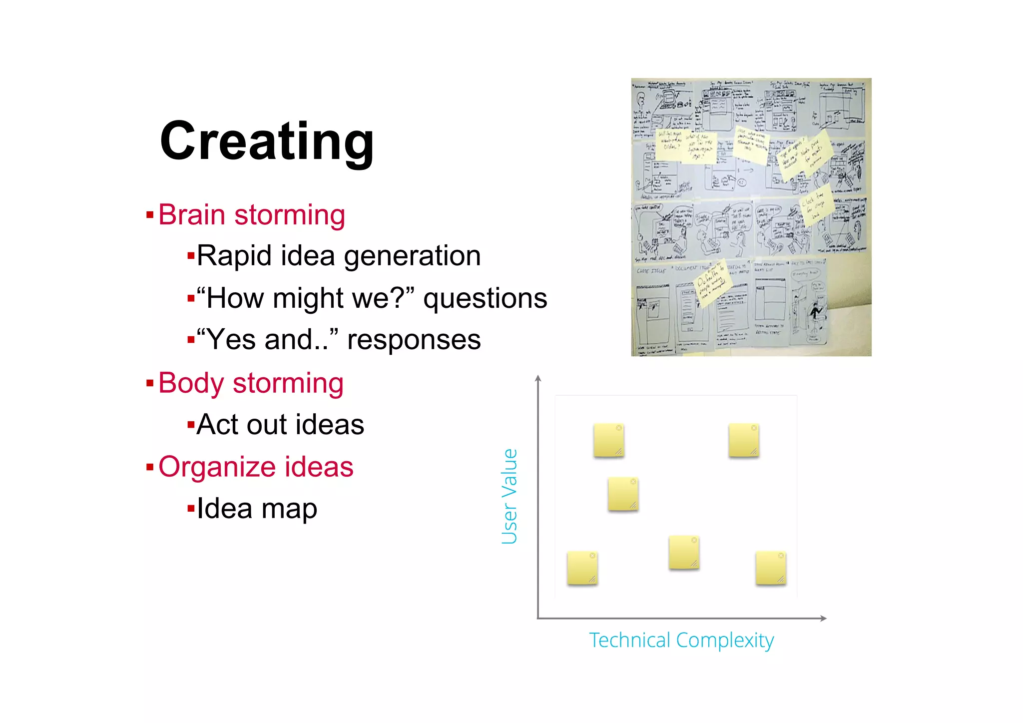 ● Creating
▪ Brain storming
▪ Rapid idea generation
▪ “How might we?” questions
▪ “Yes and..” responses
▪ Body storming
▪ Act out ideas
▪ Organize ideas
▪ Idea map
 
