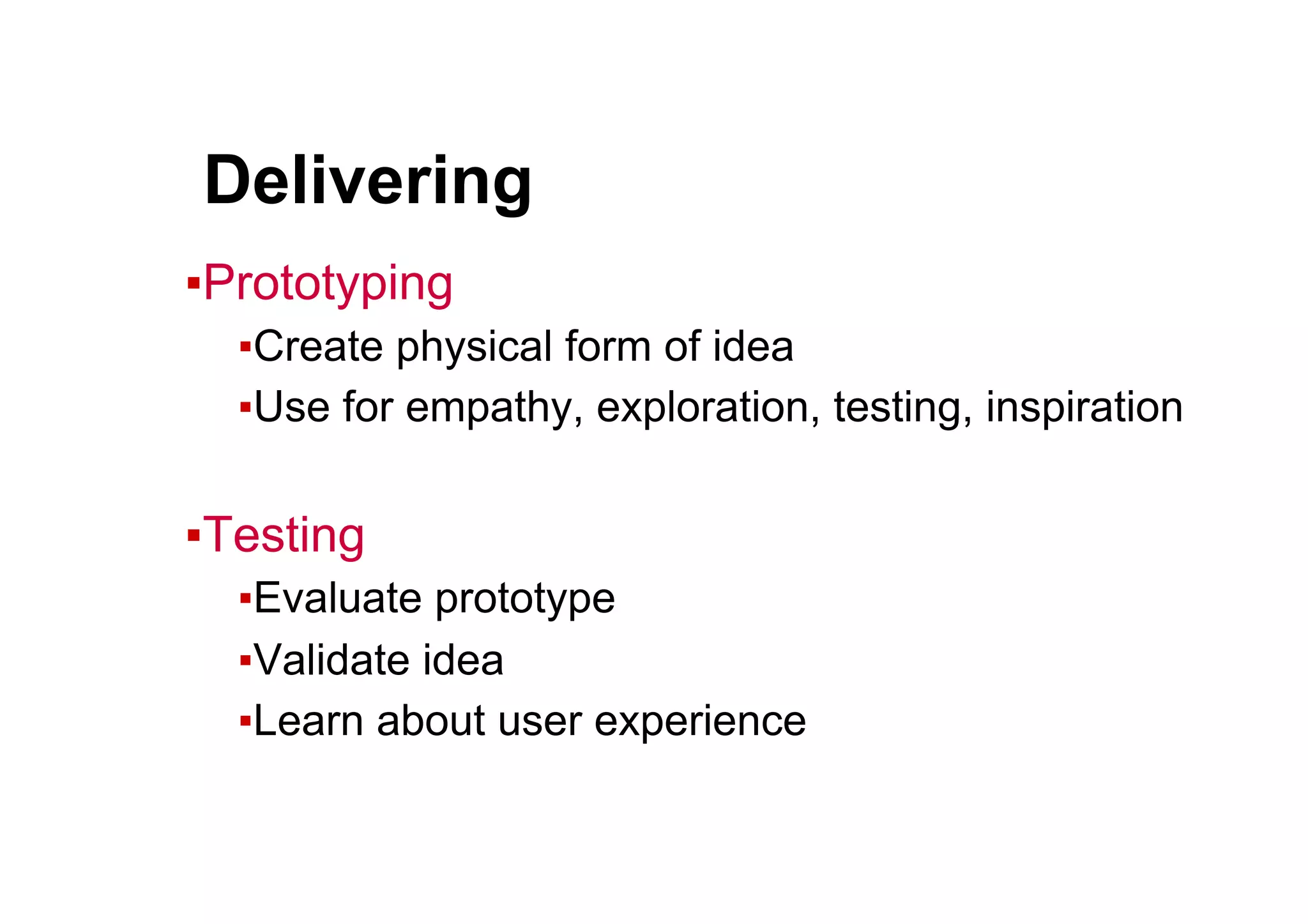 ● Delivering
▪ Prototyping
▪ Create physical form of idea
▪ Use for empathy, exploration, testing, inspiration
▪ Testing
▪ Evaluate prototype
▪ Validate idea
▪ Learn about user experience
 