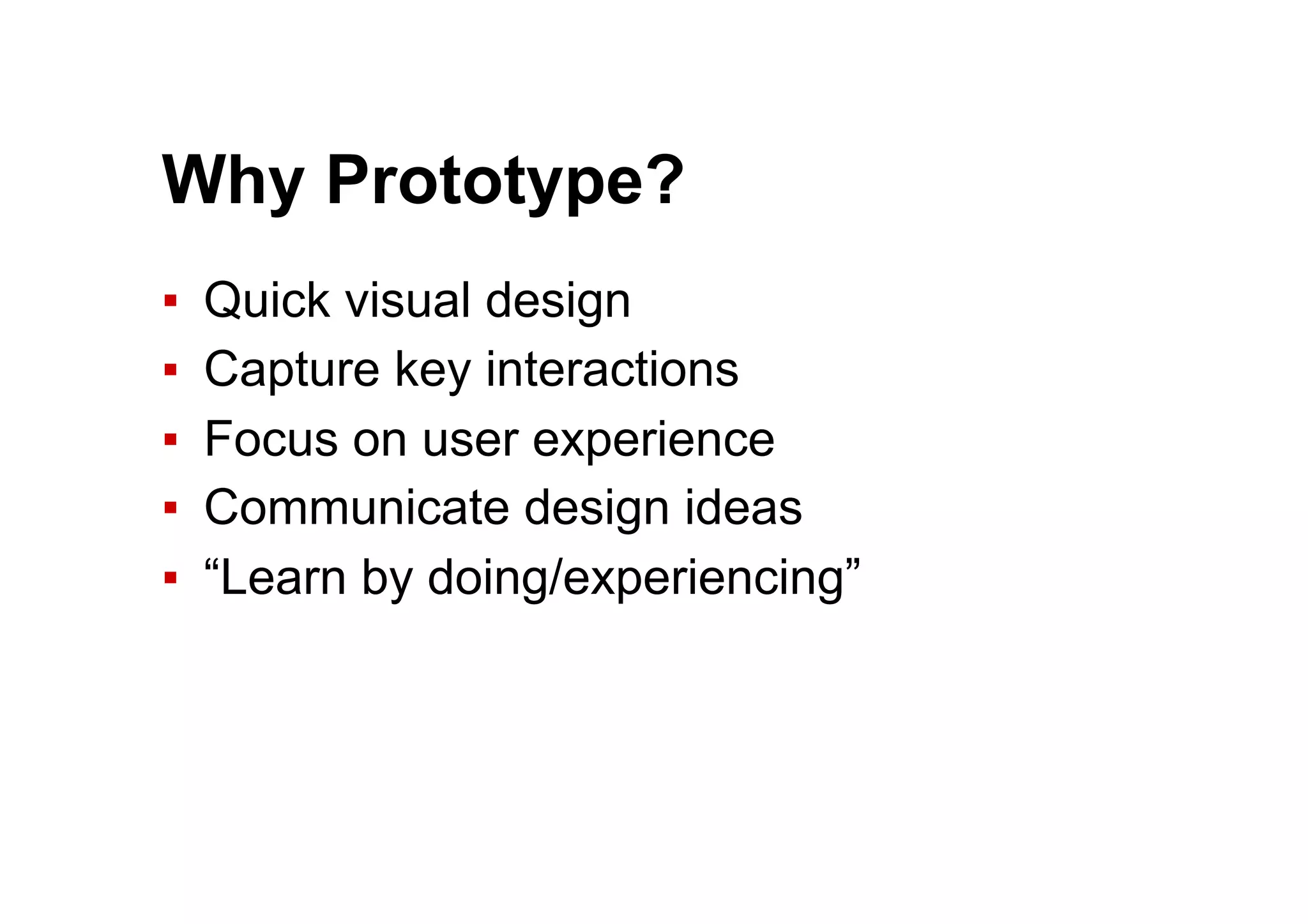 Why Prototype?
▪  Quick visual design
▪  Capture key interactions
▪  Focus on user experience
▪  Communicate design ideas
▪  “Learn by doing/experiencing”
 