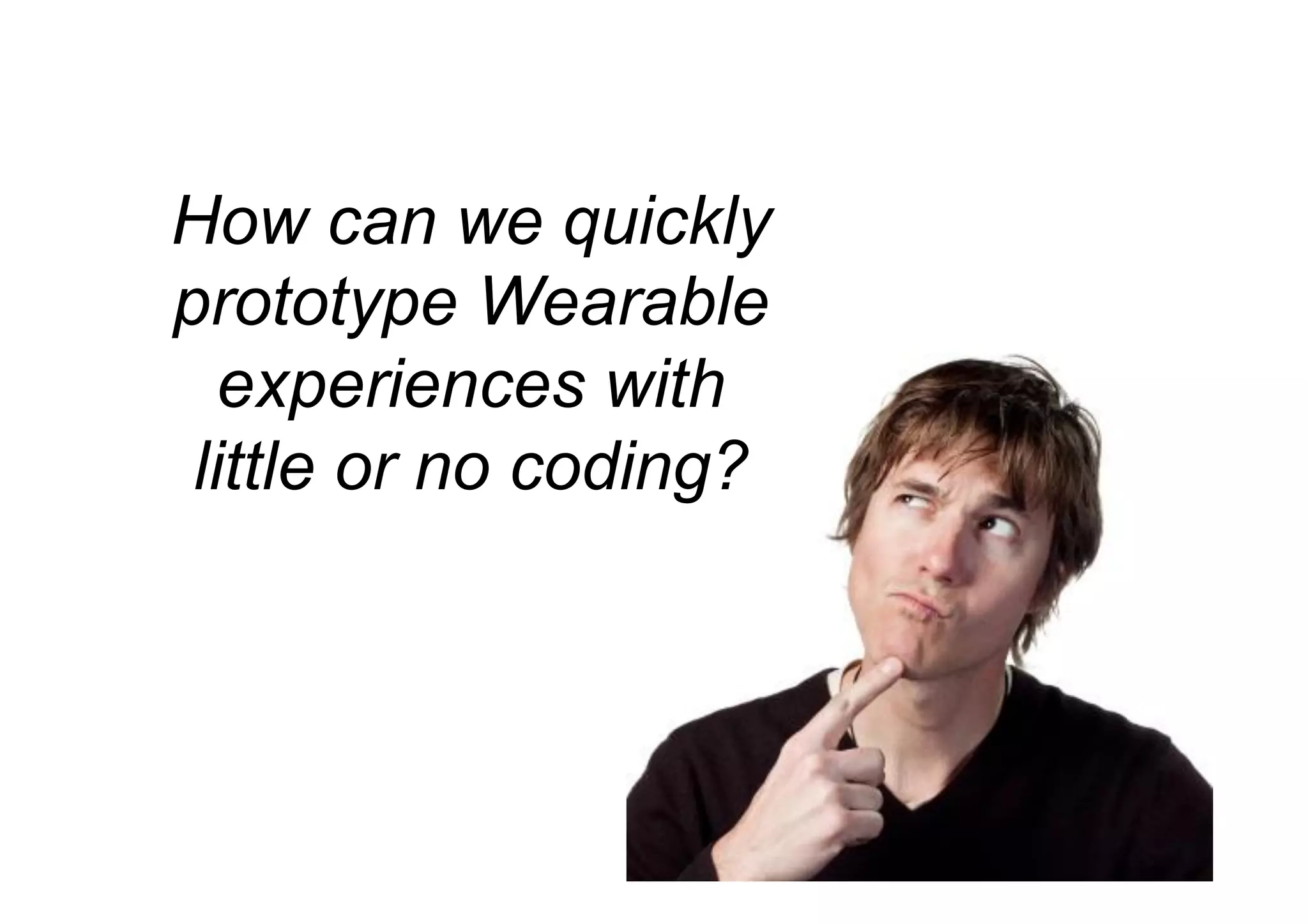 How can we quickly
prototype Wearable
experiences with
little or no coding?
 